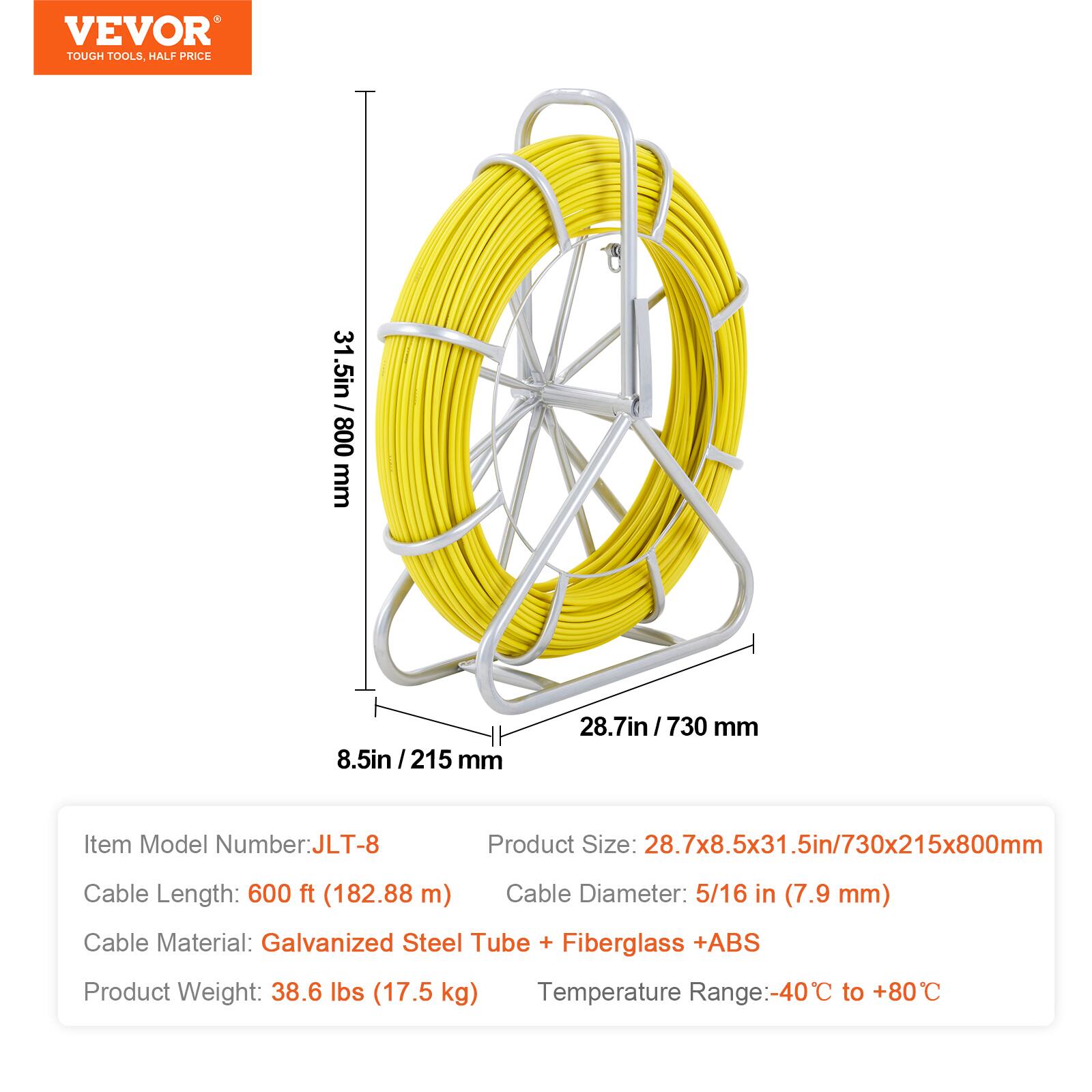 VEVOR  
TOUGH TOOLS, HALF PRICE

Item Model Number: JLT-8  
Product Size: 28.7x8.5x31.5in / 730x215x800mm  
Cable Length: 600 ft (182.88 m)  
Cable Diameter: 5/16 in (7.9 mm)  
Cable Material: Galvanized Steel Tube + Fiberglass + ABS  
Product Weight: 38.6 lbs (17.5 kg)  
Temperature Range: -40°C to +80°C