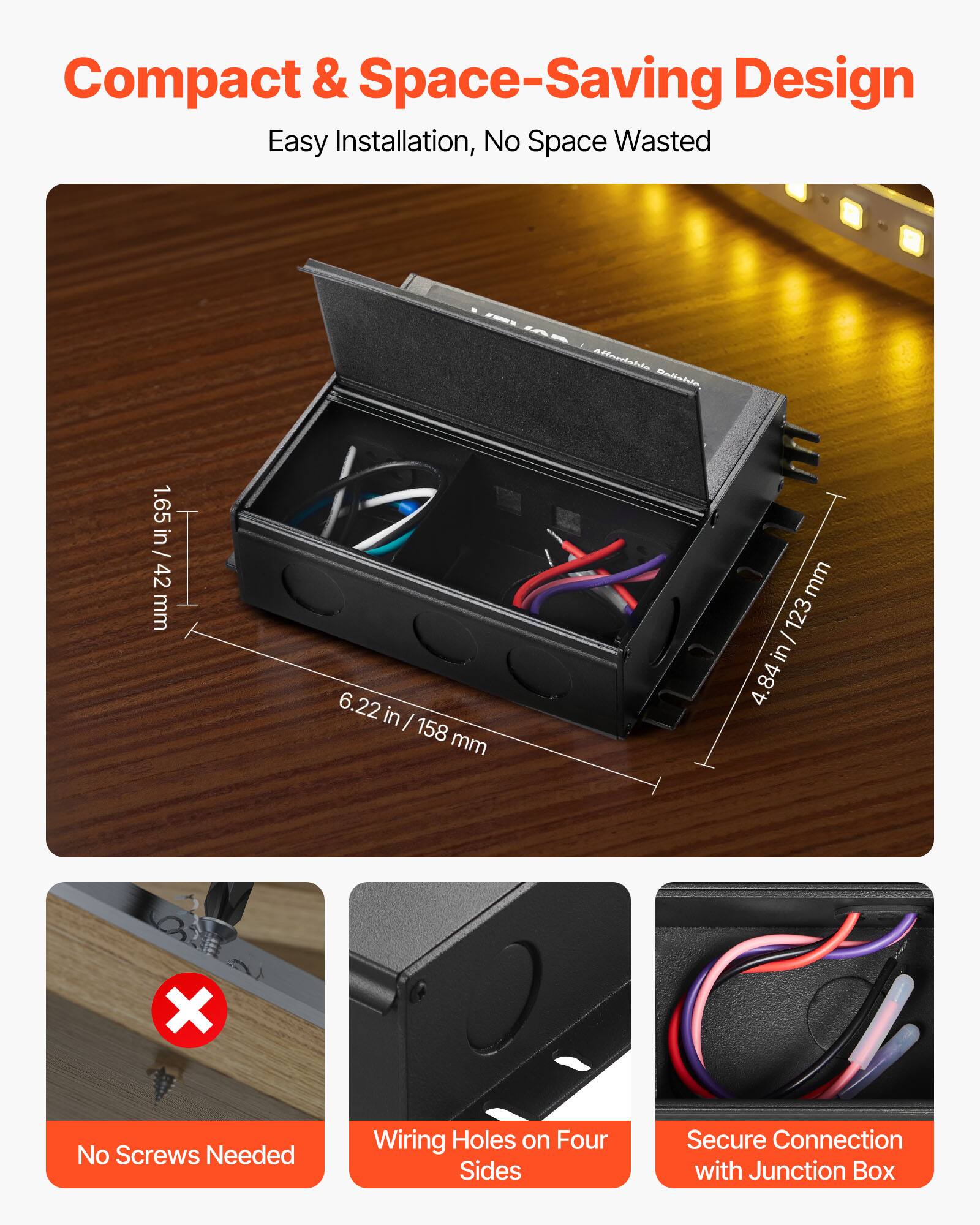 Compact & Space-Saving Design  
Easy Installation, No Space Wasted  

- 1.65 in / 42 mm  
- 6.22 in / 158 mm  
- 4.84 in / 123 mm  

No Screws Needed  
Wiring Holes on Four Sides  
Secure Connection with Junction Box