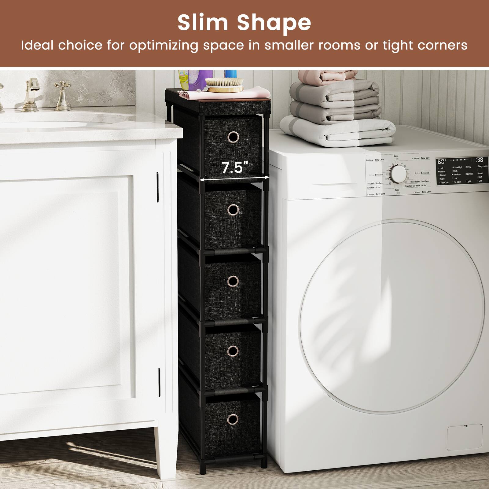 Slim Shape  
Ideal choice for optimizing space in smaller rooms or tight corners  

7.5"