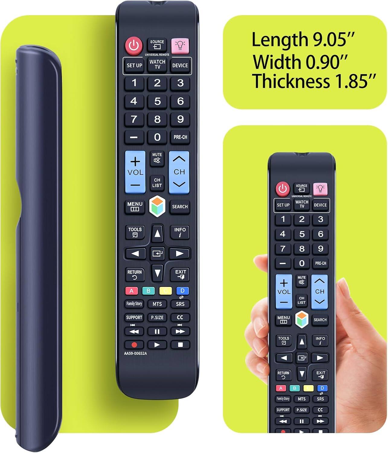 SOURCE UNIVERSAL REMOTE WATCH SET UP TV DEVICE

Length 9.05" Width 0.90" Thickness 1.85"

1 2 3 4 5 6
7 8 9
- 0
PRE-CH
+ VOL
MUTE CH LIST
CH
SOURCE
MENU
SEARCH
TOOLS
INFO

RETURN C A C Family Story MTS
EXIT D o SRS
- 0 MUTE VOL CH LIST
PRE-CH CH

SUPPORT -
P.SIZE
CC HH

AA59-00652A
