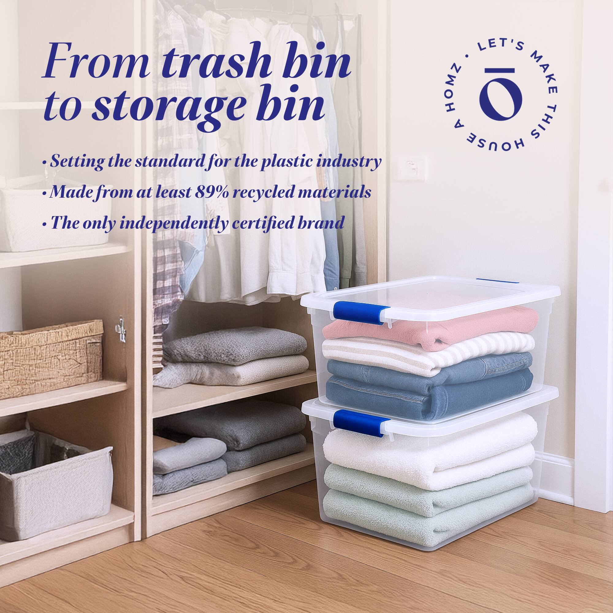 From trash bin to storage bin

- Setting the standard for the plastic industry
- Made from at least 89% recycled materials
- The only independently certified brand

LET'S MAKE THIS HOUSE HOMZ
