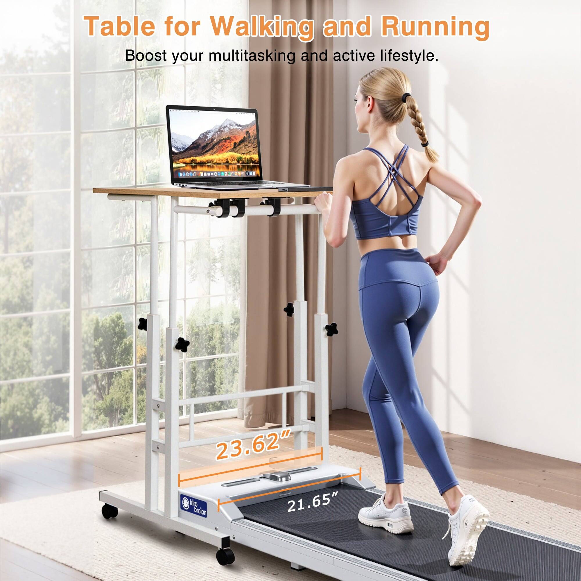 Table for Walking and Running  
Boost your multitasking and active lifestyle.  

23.62"  
21.65"