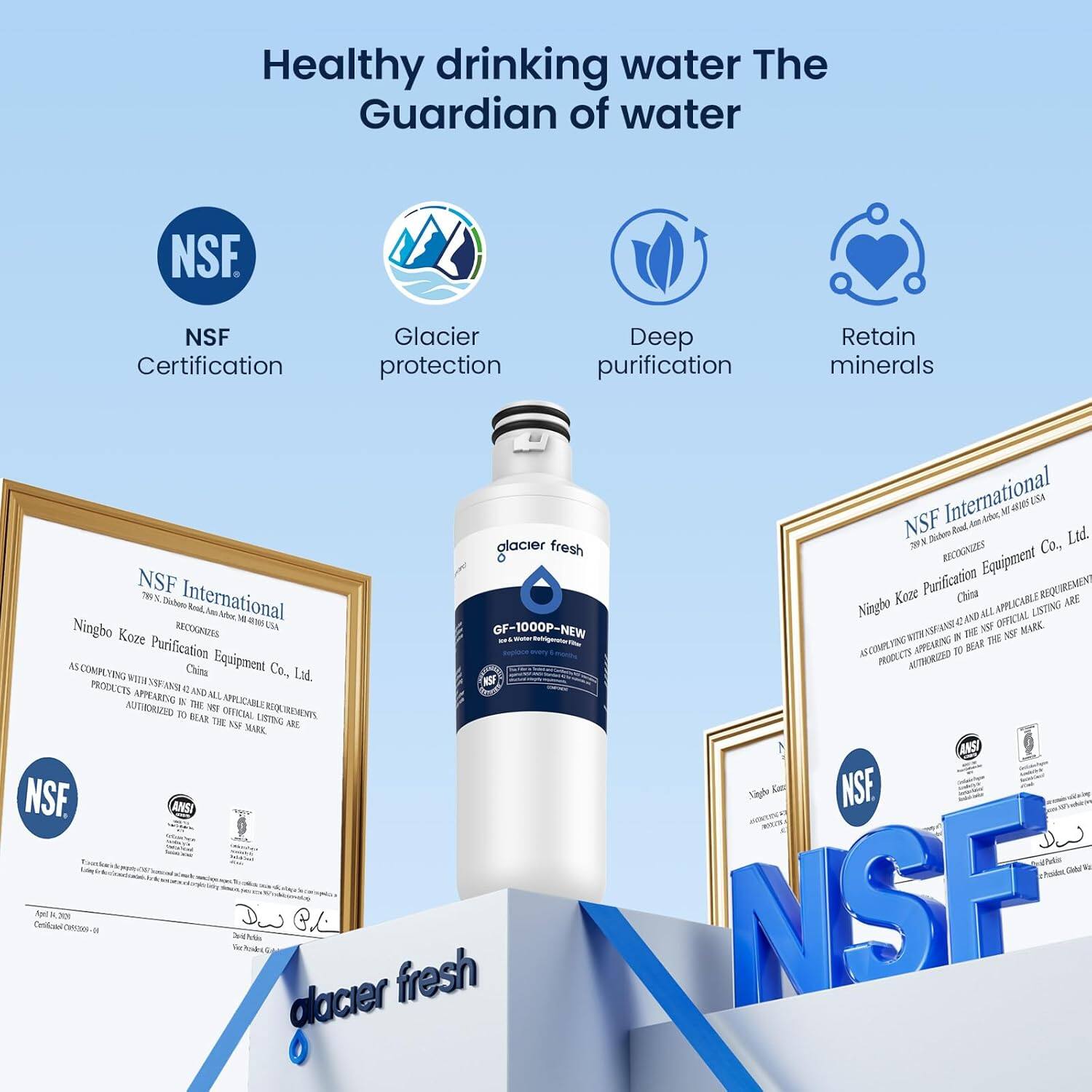Healthy drinking water  
The Guardian of water

NSF Certification  
Glacier protection  
Deep purification  
Retain minerals

NSF International  
Ningbo Kaze Purification Equipment Co., Ltd.  
China

GF-1000P-NEW  
Glacier fresh

NSF International  
Ningbo Kaze Purification Equipment Co., Ltd.  
China

AS COMPLIES WITH NSF/ANSI 42 AND ALL APPLICABLE REQUIREMENTS  
PRODUCTS APPEARING ON THE NSF INTERNATIONAL LISTING ARE  
AUTHORIZED TO BEAR THE NSF MARK.

NSF  
ANSI  
NSF  
ANSI