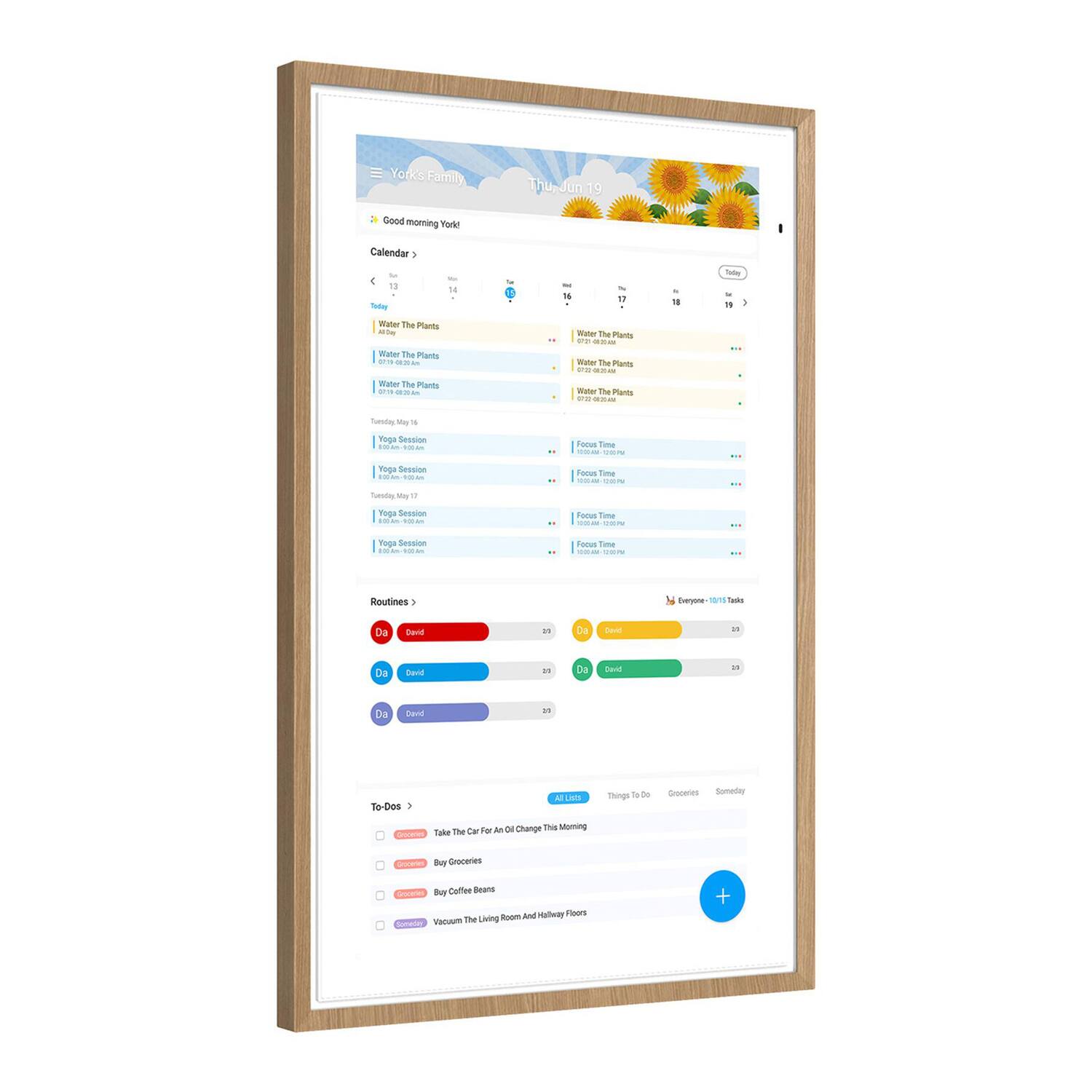 Yorks Family  
Thu Jun 19  
Good morning York  
Calendar  
- 14 - N - 17 . - 18 -  
- Water The Plants  
- Water The Pants ...  
- Water The Plants  
- Water The Pants  
- Focus Time  
- Focus Time  
- Focus Time  
- Yoga Session  
- Yoga Session  
- Yoga Session  
- Yoga Session  
- Routines  
- Da David  
- Da David  
- Da David  
- To-Dos  
- Take The Car For An Oil Change This Morning  
- Buy Groceries  
- Buy Coffee Beans  
- Vacuum The Living Room And Always Floors