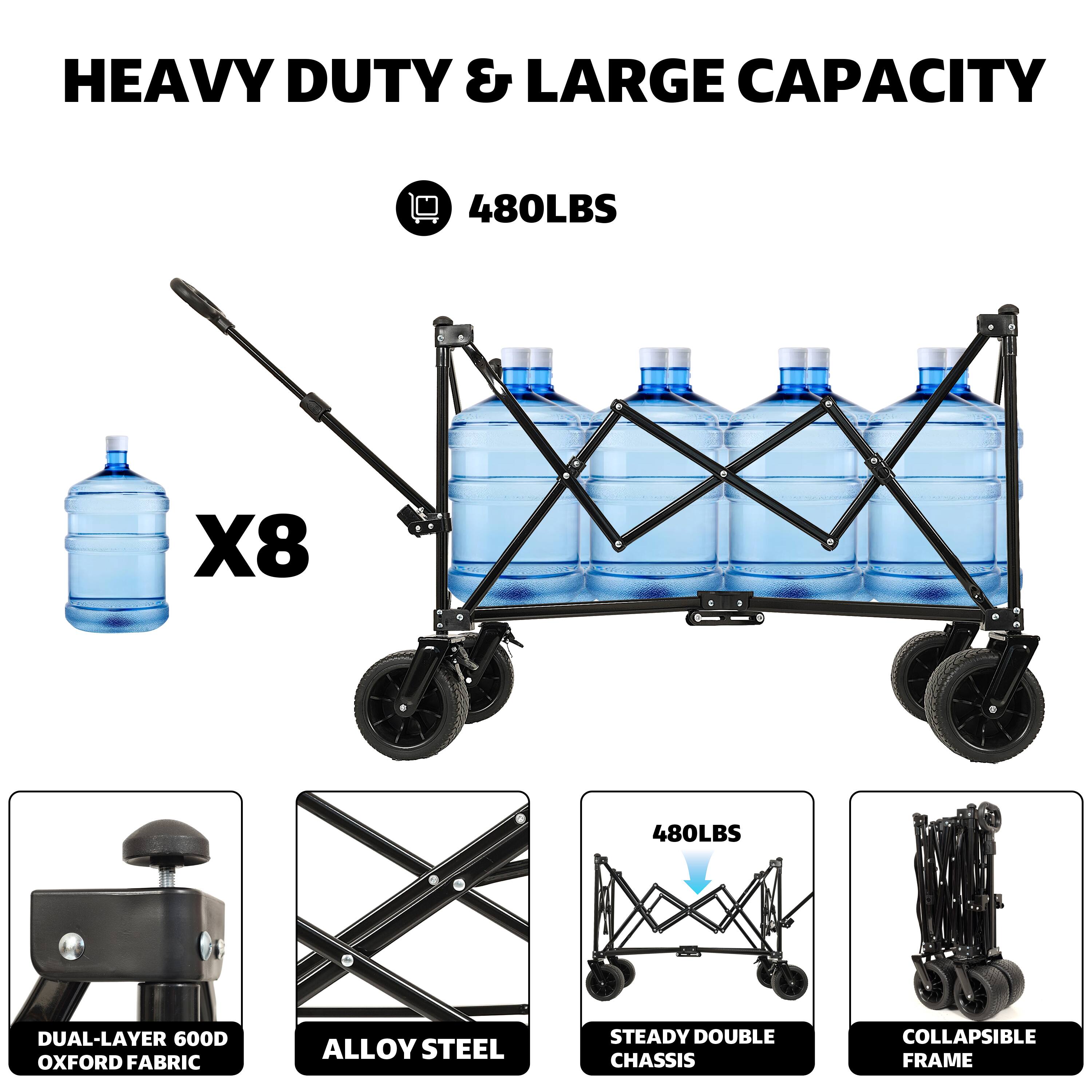 HEAVY DUTY & LARGE CAPACITY

480LBS

X8

DUAL-LAYER 600D OXFORD FABRIC

ALLOY STEEL

STEADY DOUBLE CHASSIS

COLLAPSIBLE FRAME