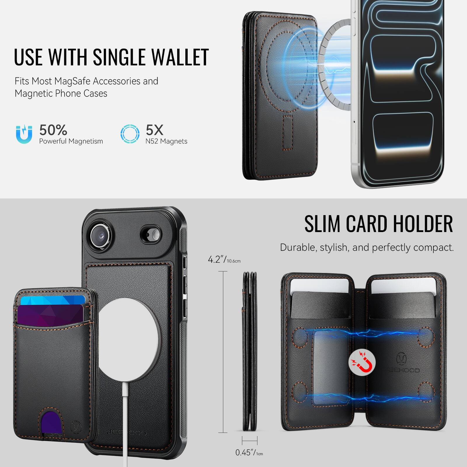 USE WITH SINGLE WALLET  
Fits Most MagSafe Accessories and Magnetic Phone Cases  

50% Powerful Magnetism  
5X N52 Magnets  

SLIM CARD HOLDER  
Durable, stylish, and perfectly compact.  

4.2"/10.6cm  
0.45m/1m