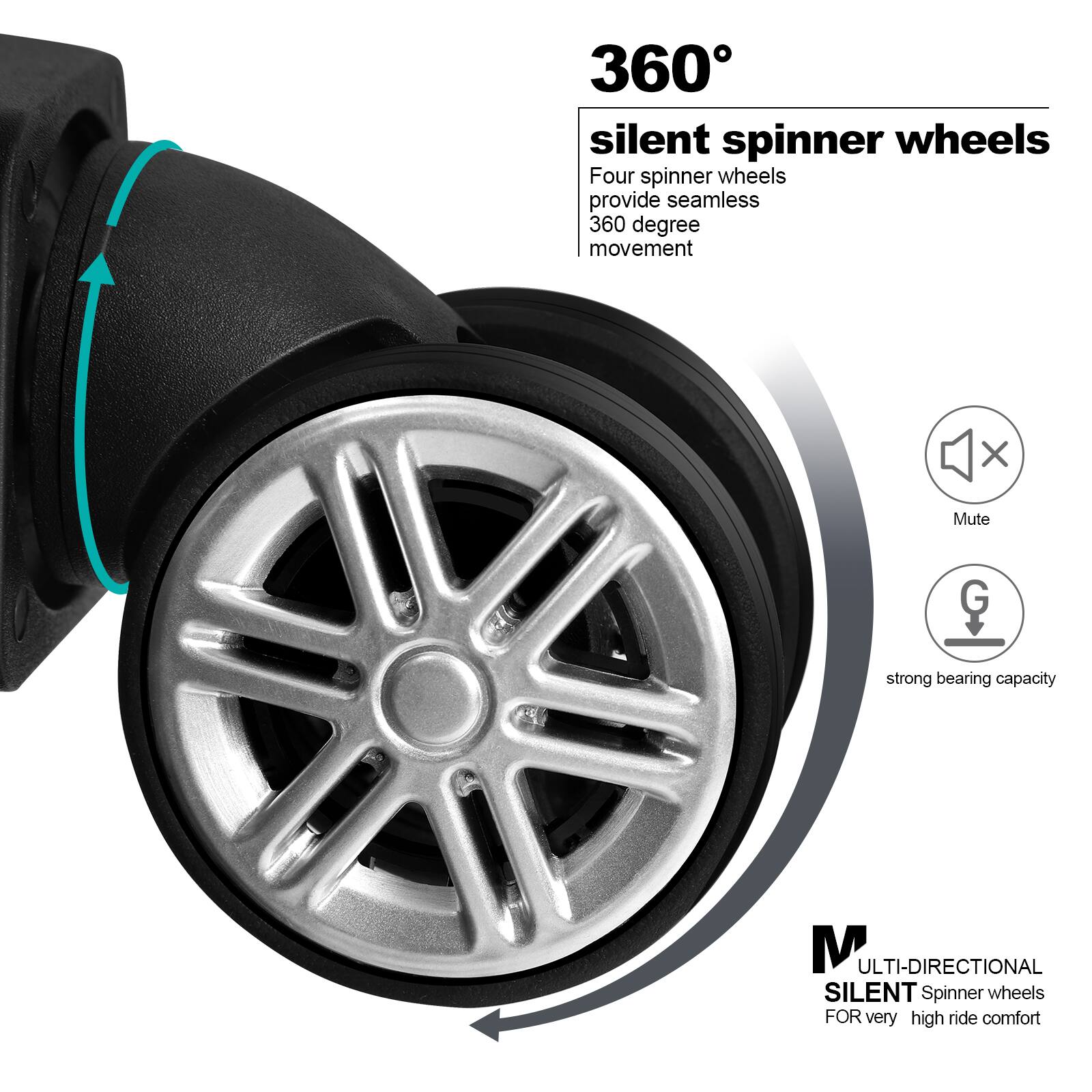 360° silent spinner wheels  
Four spinner wheels provide seamless 360-degree movement  
X Mute  
G strong bearing capacity  
MULTI-DIRECTIONAL  
SILENT Spinner wheels  
FOR very high ride comfort