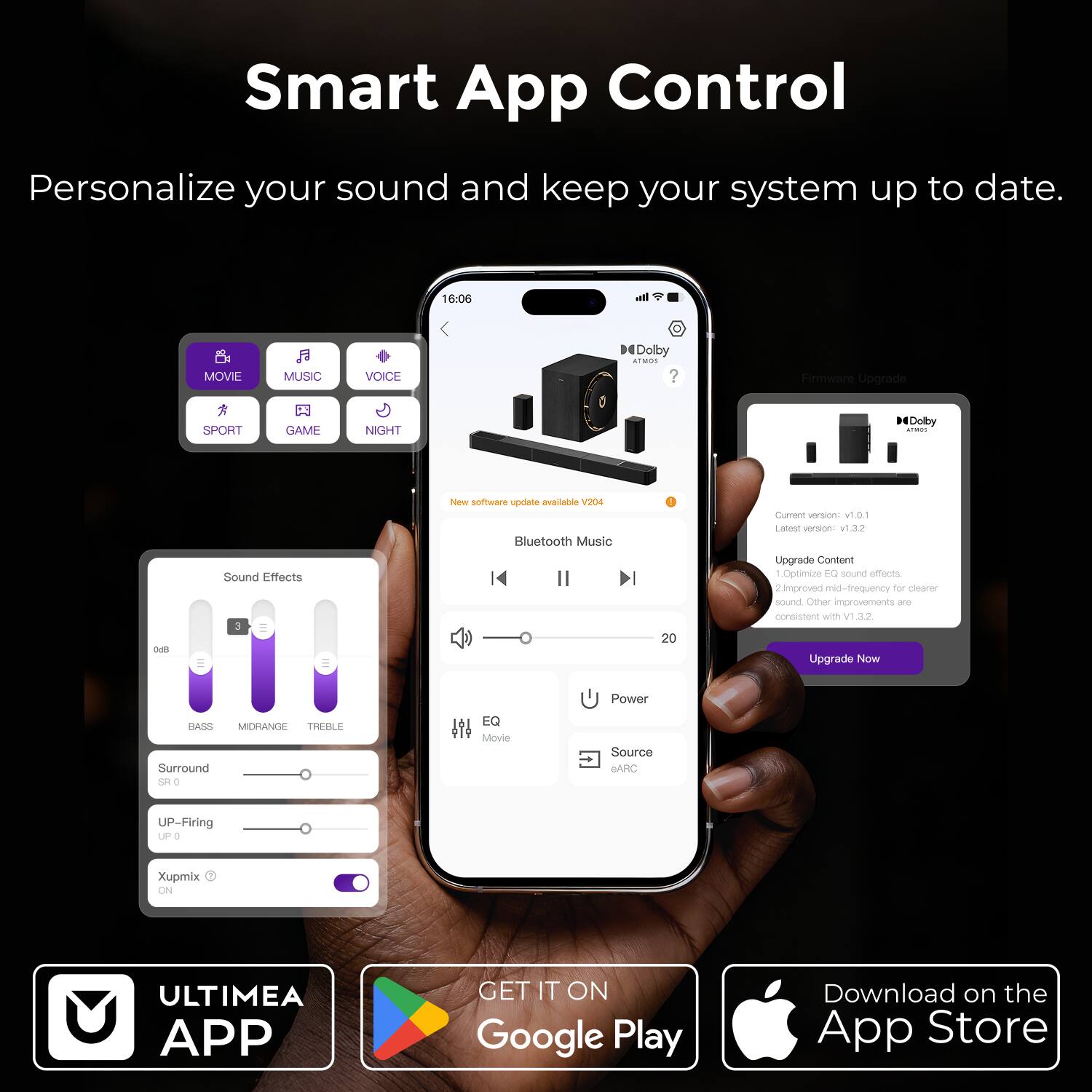 Smart App Control  
Personalize your sound and keep your system up to date.

16:00  
MOVIE MUSIC VOICE  
SPORT GAME NIGHT  
Dolby ATMOS  
Airmware Upgrade  
SPORT GAME NIGHT  
Dolby  
OE = Sound Effects  
3 = New software update available V204  
Bluetooth Music  
Current version v1.01  
Latest version v1.3.2  
Upgrade Content  
Optimize EQ sound effects  
improved mid-frequency for clearer sound  
Other improvements are consistent with v1.3.2  
Upgrade Now  
BASS MIDRANGE TREBLE  
Surround  
UP-Firing  
Xupmix ON  
ULTIMEA APP  
GET IT ON Google Play  
Download on the App Store