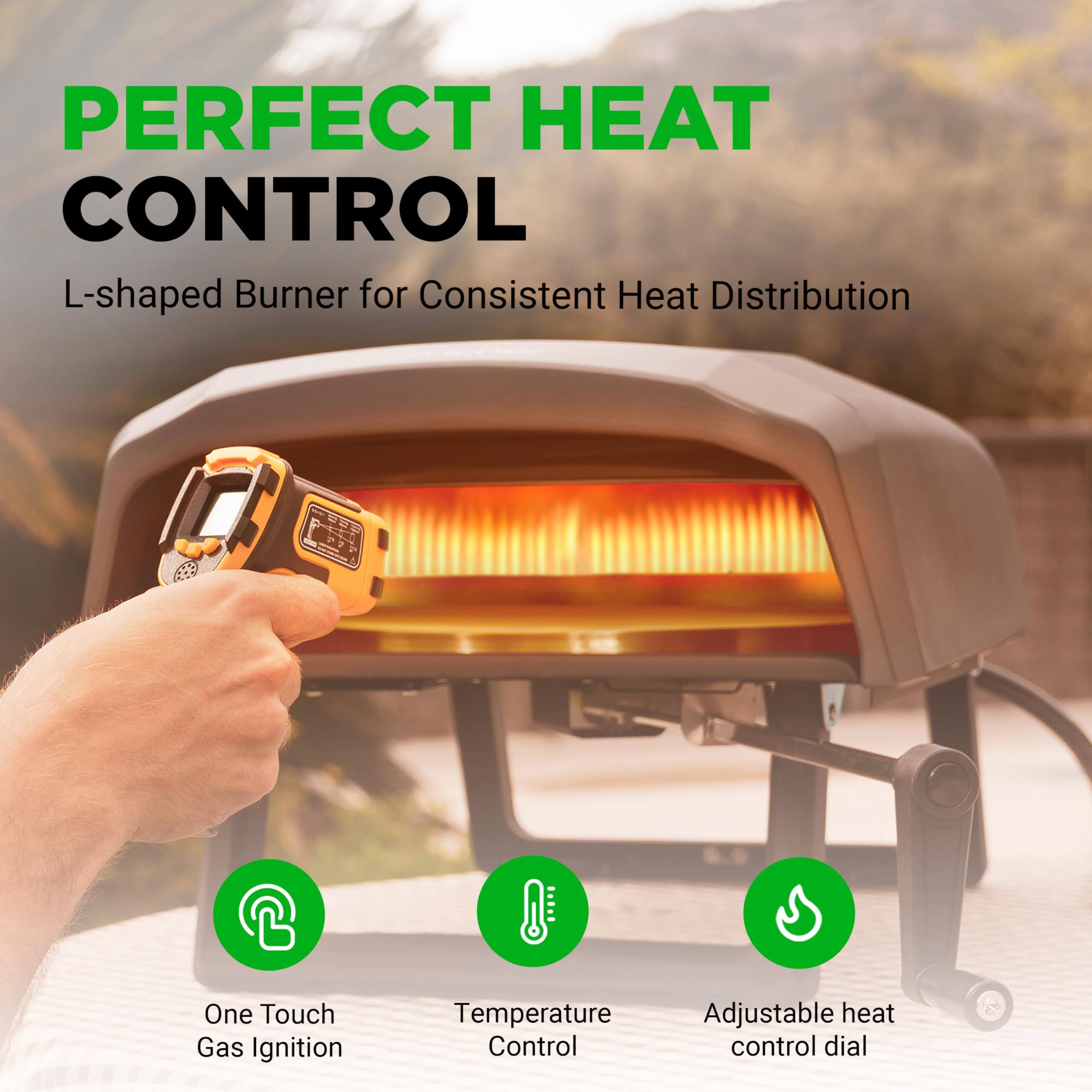PERFECT HEAT CONTROL  
L-shaped Burner for Consistent Heat Distribution  

- One Touch Gas Ignition  
- Temperature Control  
- Adjustable heat control dial