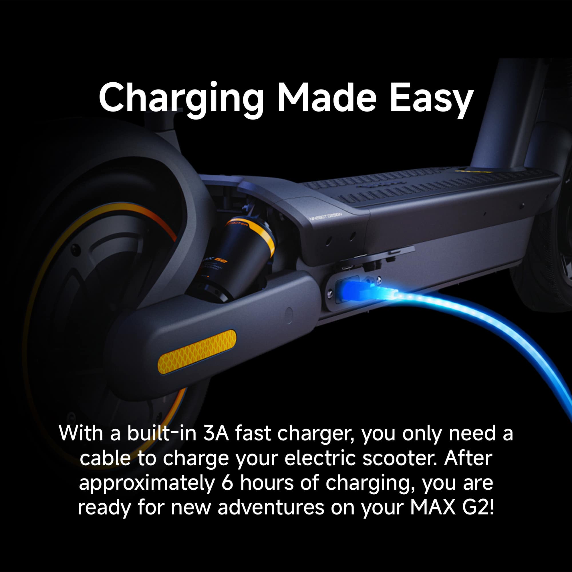 Charging Made Easy: With a built-in A fast charger, you only need a cable to charge your electric scooter. After approximately 6 hours of charging, you are ready for new adventures on your MAX G2!