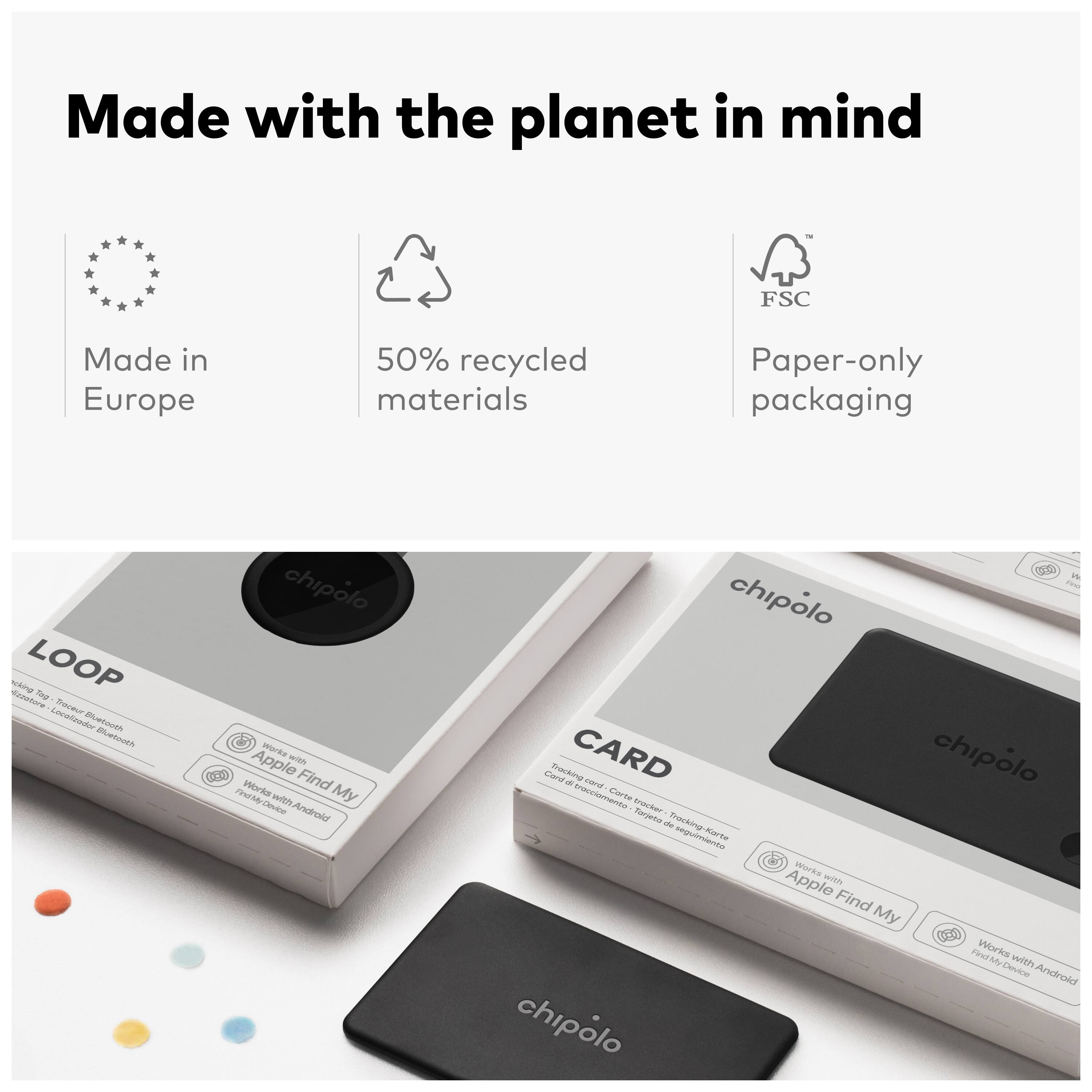 Made with the planet in mind  
Made in Europe  
50% recycled materials  
Paper-only packaging  

LOOP  
CARD  
Tracking card  
Works with Apple Find My  
Works with Android Find My Device