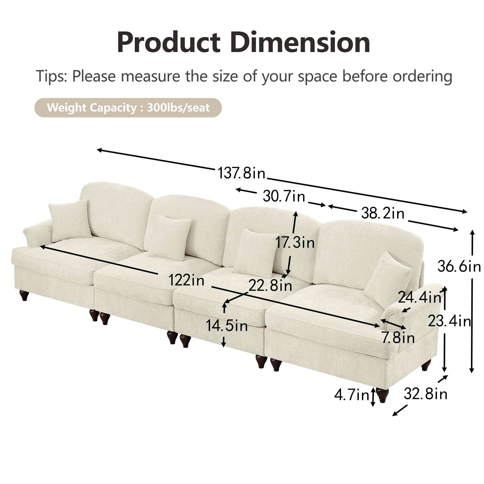 Product Dimension  
Tips: Please measure the size of your space before ordering  
Weight Capacity: 300lbs/seat  

137.8in  
30.7in  
38.2in  
17.3in  
122in  
22.8in  
14.5in  
36.6in  
24.4in  
23.4in  
7.8in  
4.7in  
32.8in