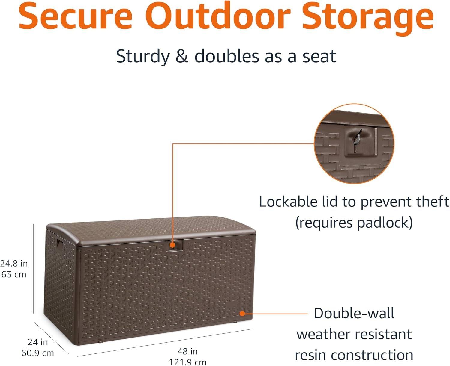 Secure Outdoor Storage  
Sturdy & doubles as a seat  
Lockable lid to prevent theft (requires padlock)  
24.8 in (63 cm)  
24 in (60.9 cm)  
48 in (121.9 cm)  
Double-wall weather resistant resin construction