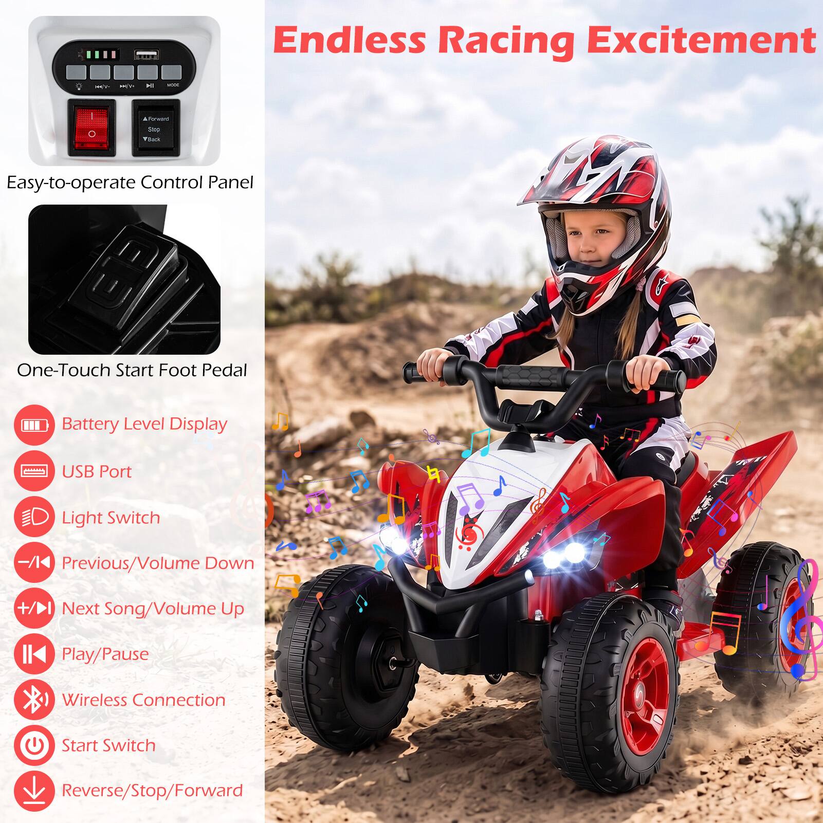Endless Racing Excitement

Easy-to-operate Control Panel

One-Touch Start Foot Pedal

Battery Level Display

USB Port

Light Switch

Previous/Volume Down

Next Song/Volume Up

Play/Pause

Wireless Connection

Start Switch

Reverse/Stop/Forward