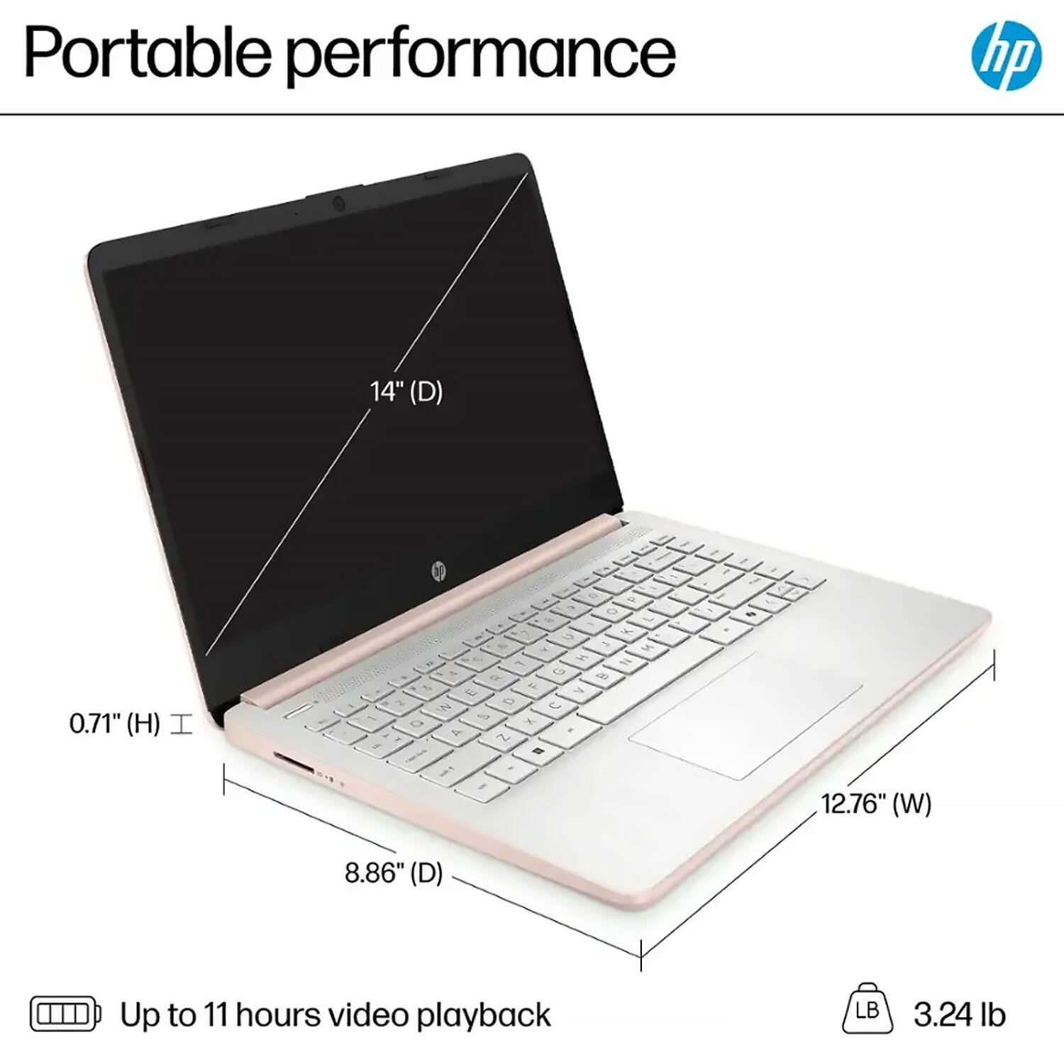 Portable performance  
14" (D)  
0.71" (H)  
12.76" (W)  
8.86" (D)  
Up to 11 hours video playback  
3.24 lb