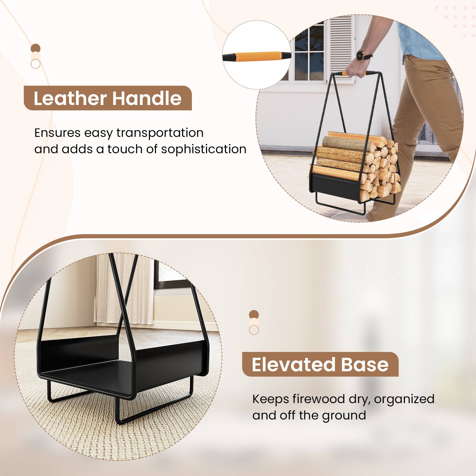 Leather Handle  
Ensures easy transportation and adds a touch of sophistication  

Elevated Base  
Keeps firewood dry, organized and off the ground