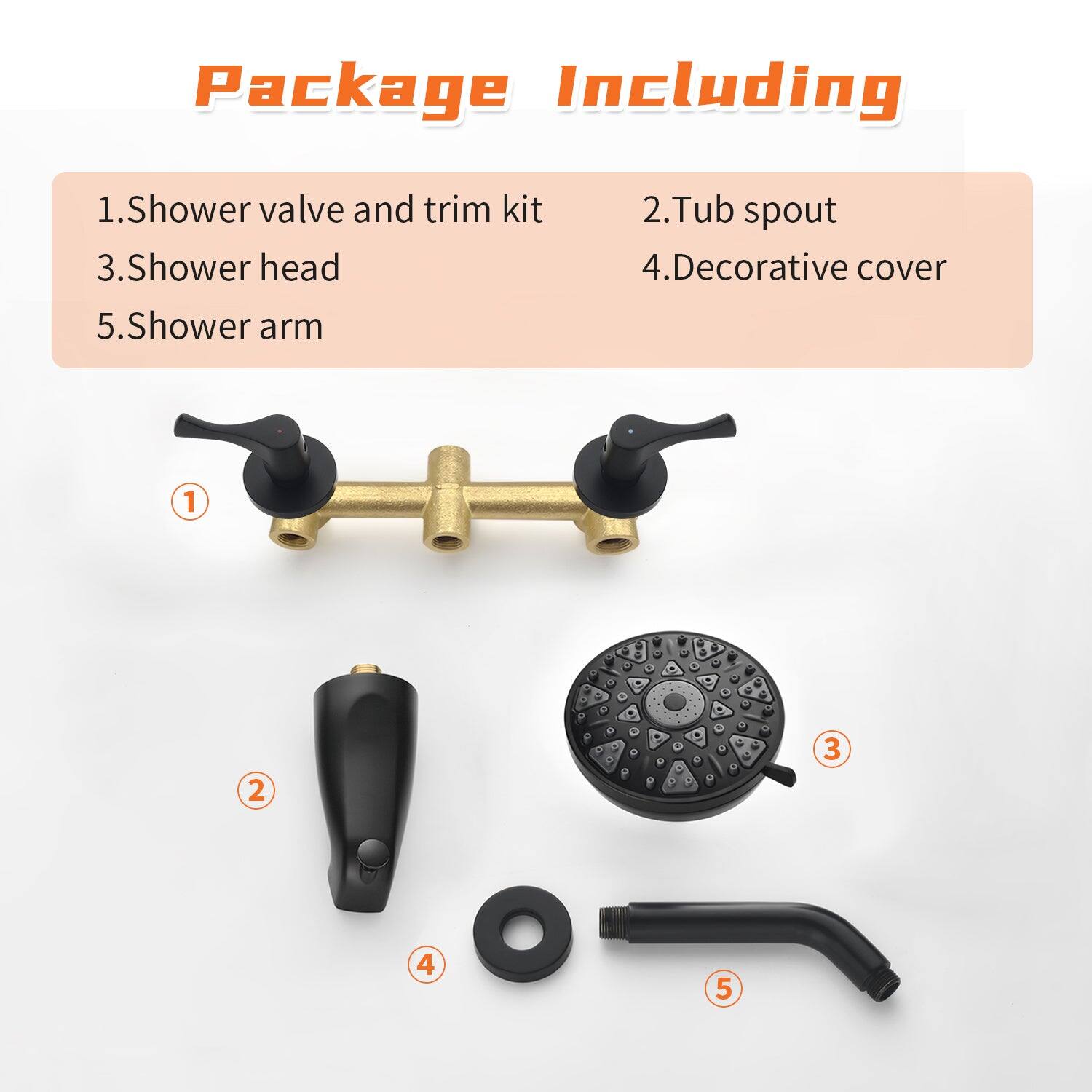 Package Including

1. Shower valve and trim kit  
2. Tub spout  
3. Shower head  
4. Decorative cover  
5. Shower arm
