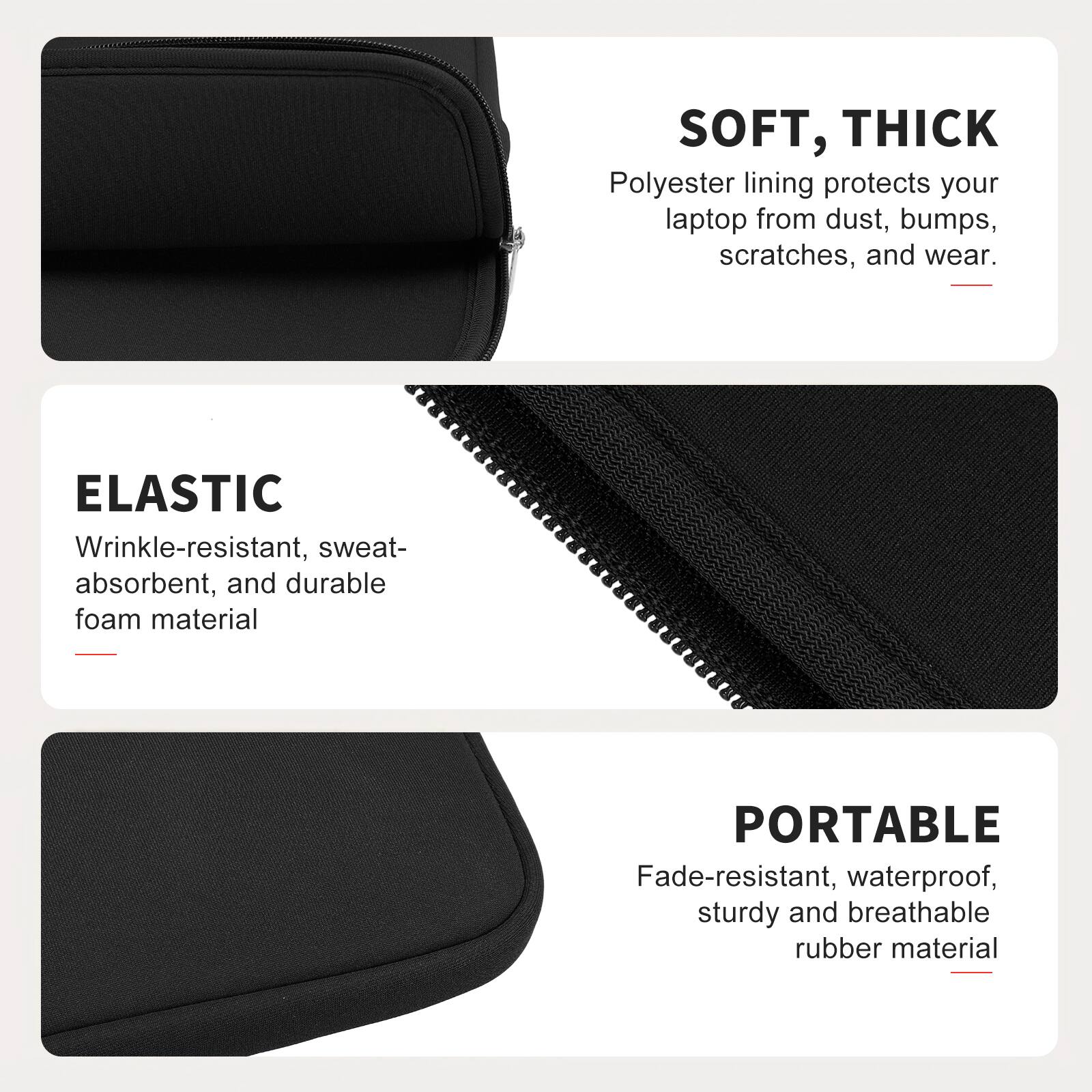 SOFT, THICK  
Polyester lining protects your laptop from dust, bumps, scratches, and wear.

ELASTIC  
Wrinkle-resistant, sweat-absorbent, and durable foam material

PORTABLE  
Fade-resistant, waterproof, sturdy and breathable rubber material