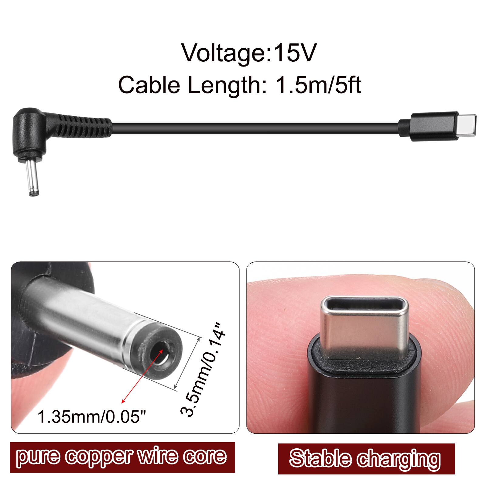 Voltage: 15V  
Cable Length: 1.5m/5ft  
1.35mm/0.05"  
3.5mm/0.14"  
pure copper wire core  
Stable charging