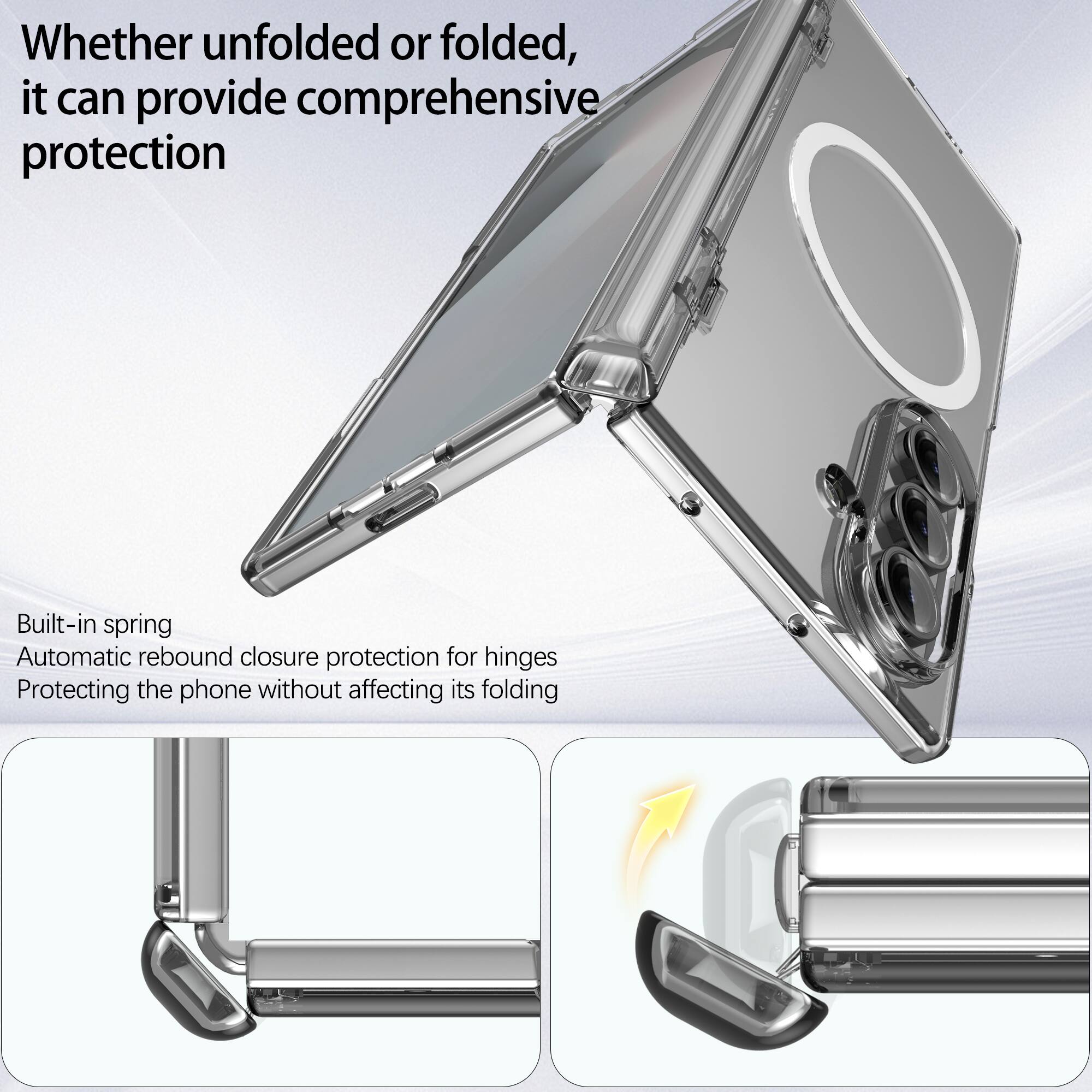 Whether unfolded or folded, it can provide comprehensive protection

Built-in spring
Automatic rebound closure protection for hinges
Protecting the phone without affecting its folding