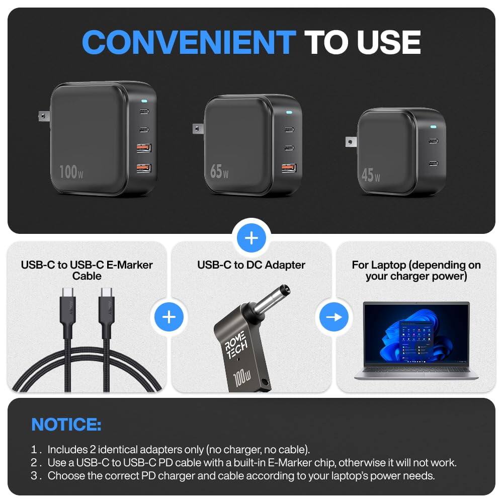 CONVENIENT TO USE

4 100w 65W 45w + USB-C to USB-C E-Marker Cable USB-C to DC Adapter For Laptop (depending on your charger power)

NOTICE:
1. Includes 2 identical adapters only (no charger, no cable).
2. Use a USB-C to USB-C PD cable with a built-in E-Marker chip, otherwise it will not work.
3. Choose the correct PD charger and cable according to your laptop's power needs.