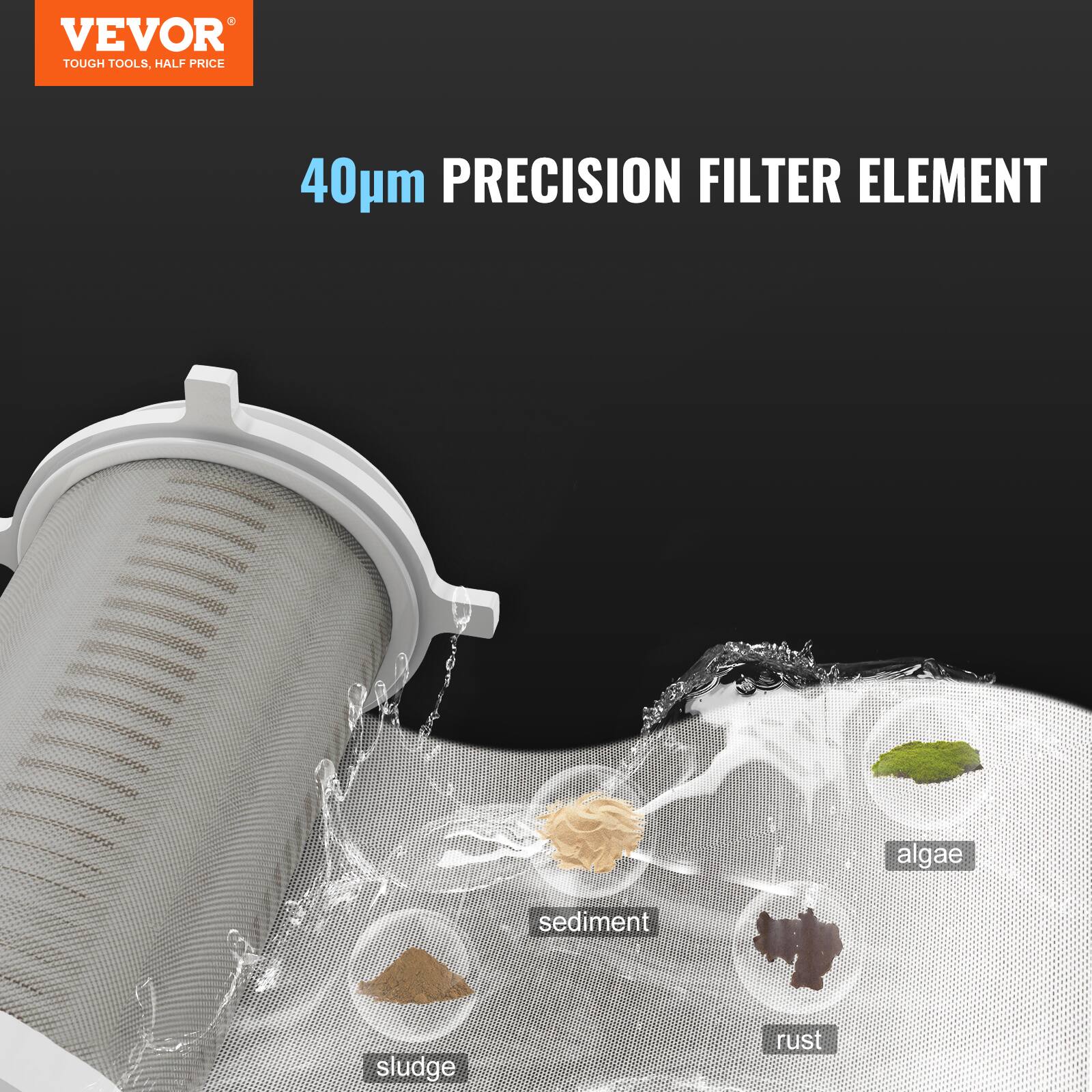 VEVOR  
TOUGH TOOLS, HALF PRICE  

40µm PRECISION FILTER ELEMENT  

algae  
sediment  
sludge  
rust