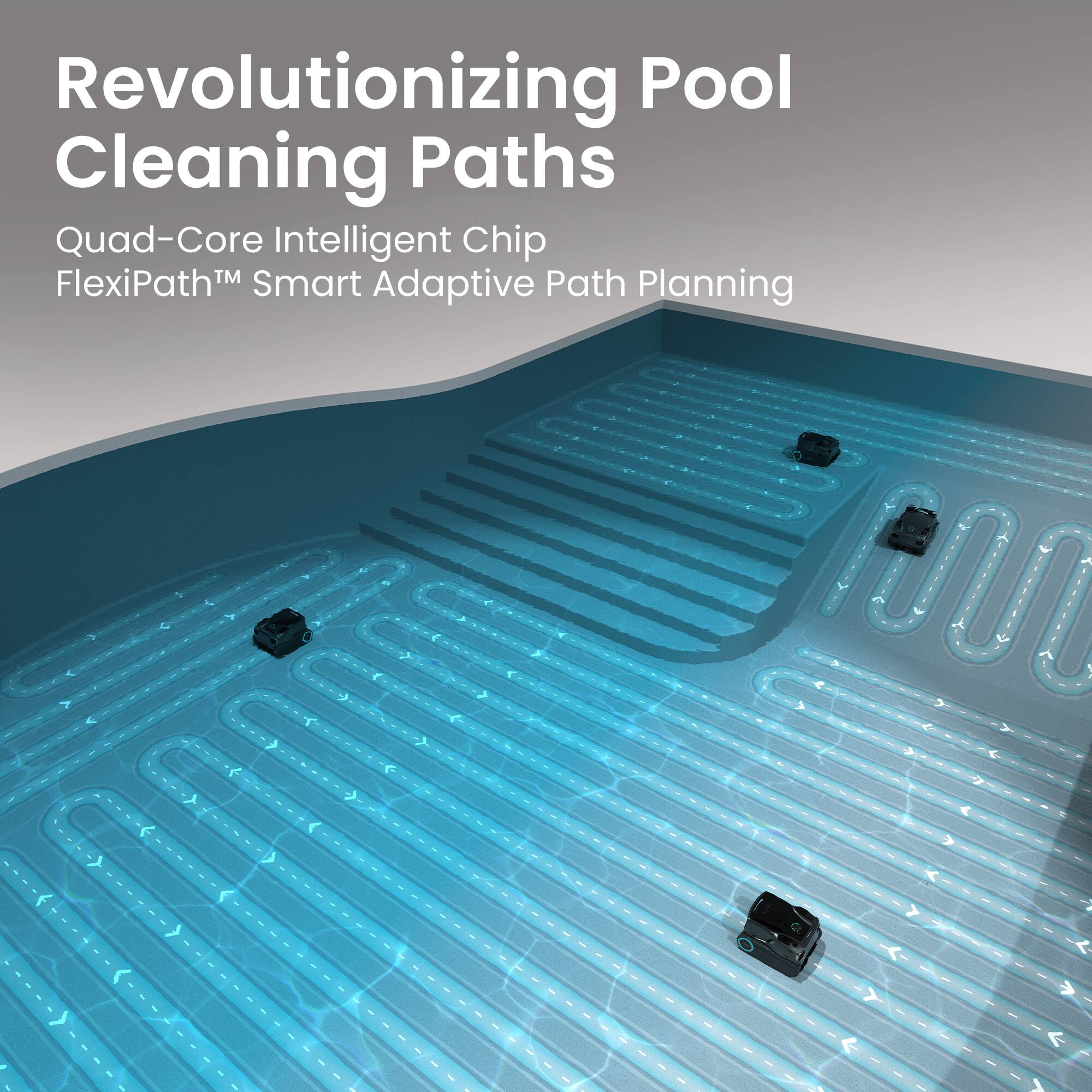Revolutionizing Pool Cleaning Paths

Quad-Core Intelligent Chip  
FlexiPath™ Smart Adaptive Path Planning