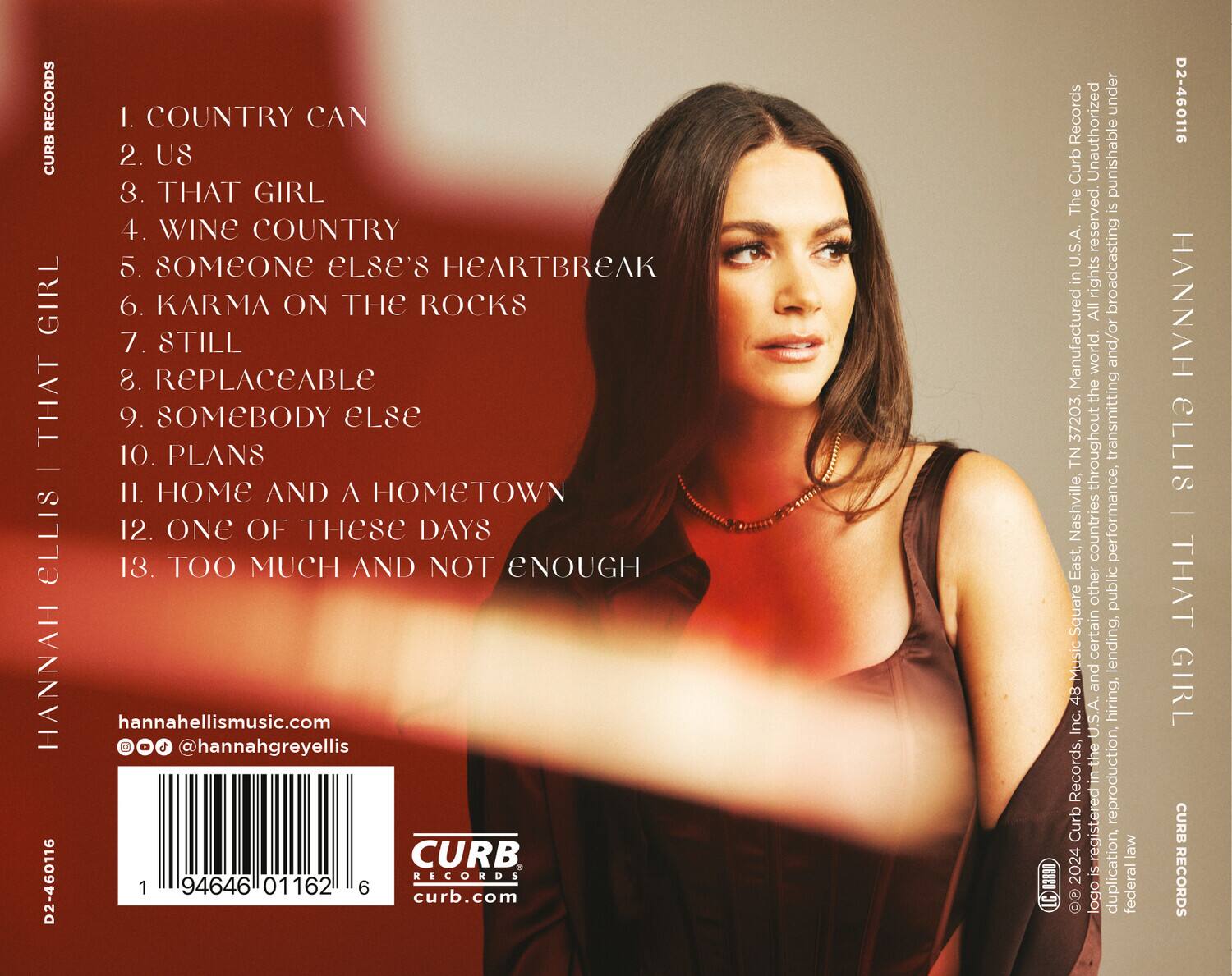**Hannah Ellis**  
**That Girl**  
**Curb Records**

1. Country Can  
2. Us  
3. That Girl  
4. Wine Country  
5. Someone Else's Heartbreak  
6. Karma on the Rocks  
7. Still  
8. Replaceable  
9. Somebody Else  
10. Plans  
11. Home and a Hometown  
12. One of These Days  
13. Too Much and Not Enough  

hannahellismusic.com  
@hannahgreyellis  

Curb Records  
curb.com  

D2-460116  
94646 01162 6  

©2020 Curb Records Inc. 48 Music Square East, Nashville, TN 37203. All rights reserved. Unauthorized duplication is punishable by law. Manufactured in the U.S.A. and/or other countries.  

Curb Records  
curb.com  

D2-460116