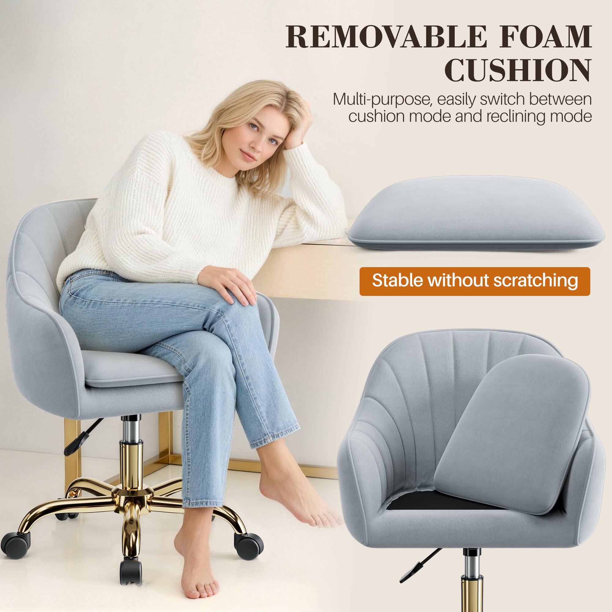 REMOVABLE FOAM CUSHION

Multi-purpose, easily switch between cushion mode and reclining mode

Stable without scratching