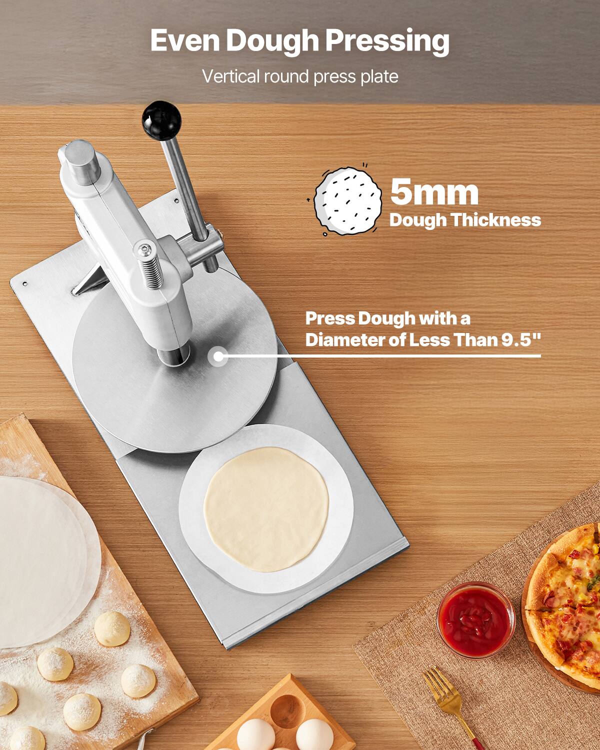 Even Dough Pressing  
Vertical round press plate  
5mm Dough Thickness  
Press Dough with a Diameter of Less Than 9.5"