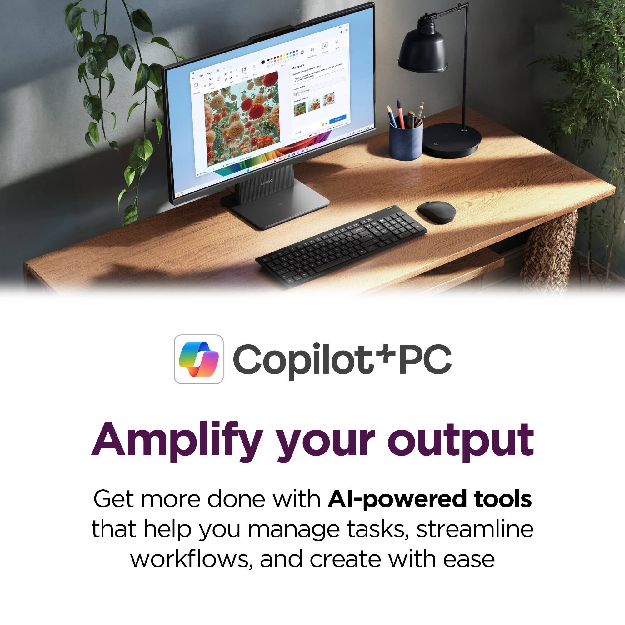 Copilot+PC  
Amplify your output  
Get more done with AI-powered tools that help you manage tasks, streamline workflows, and create with ease