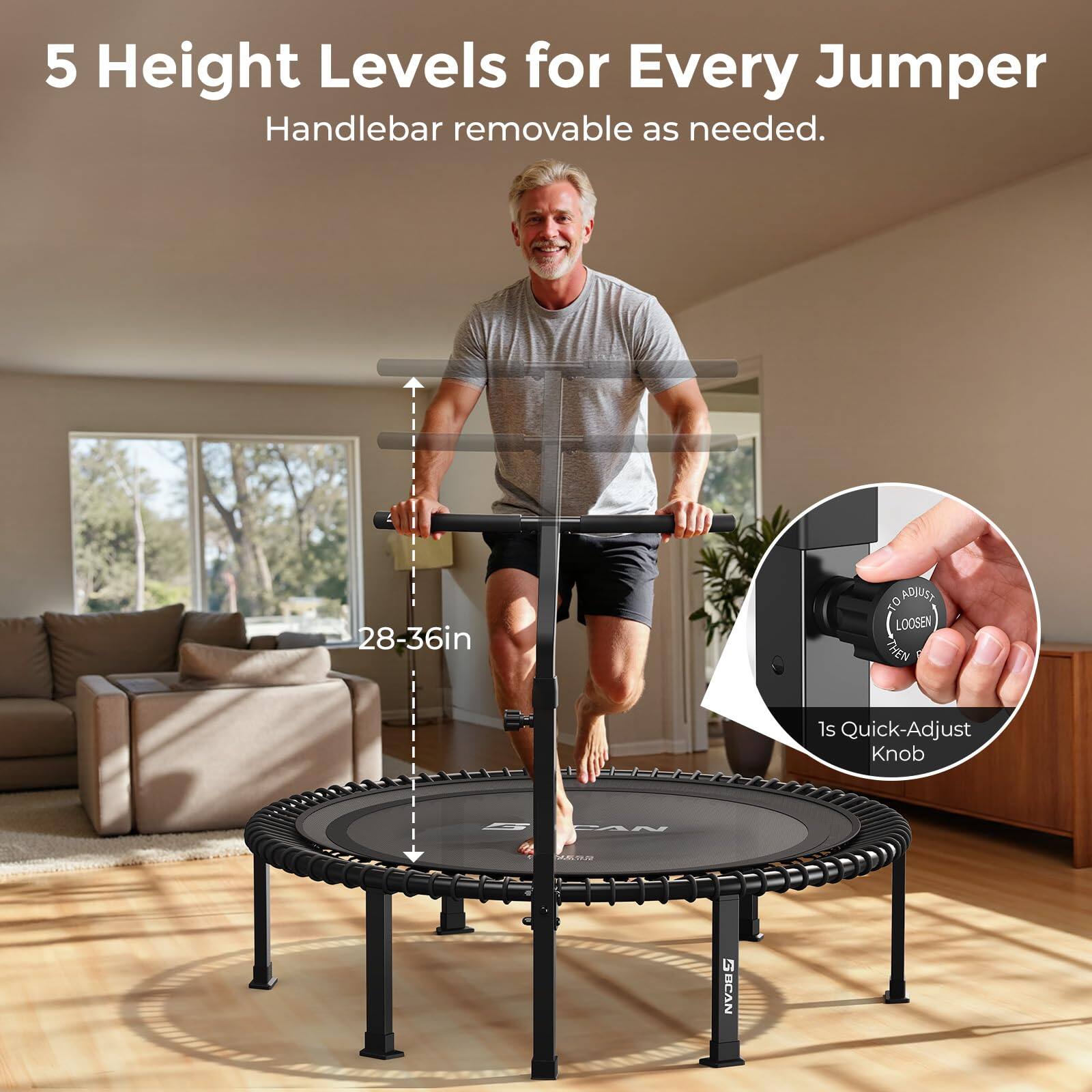5 Height Levels for Every Jumper  
Handlebar removable as needed.  
28-36in  
1s Quick-Adjust Knob