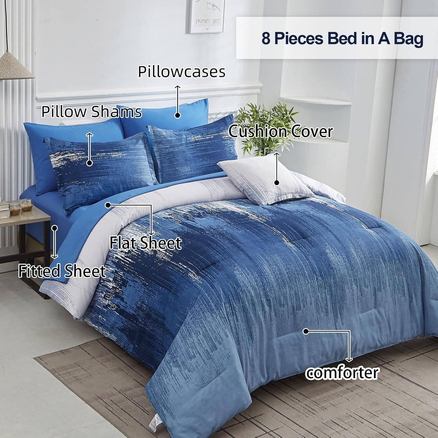 8 Pieces Bed in A Bag

- Pillowcases
- Pillow Shams
- Cushion Cover
- Flat Sheet
- Fitted Sheet
- Comforter