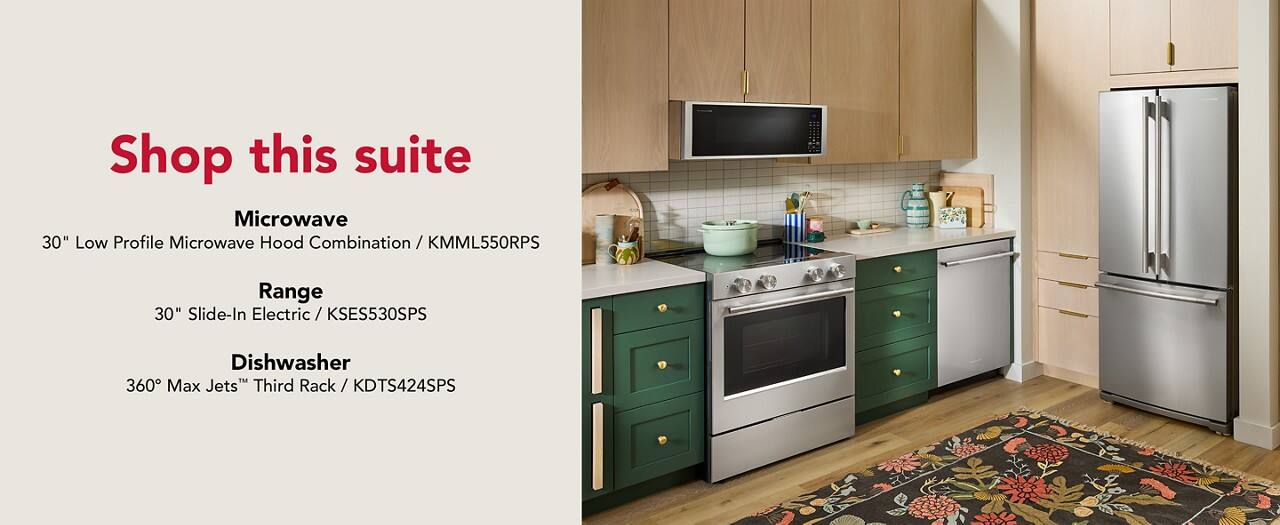 Shop this suite

Microwave  
30" Low Profile Microwave Hood Combination / KMML550RPS

Range  
30" Slide-In Electric / KSES530SPS

Dishwasher  
360° Max Jets™ Third Rack / KDTS424SPS