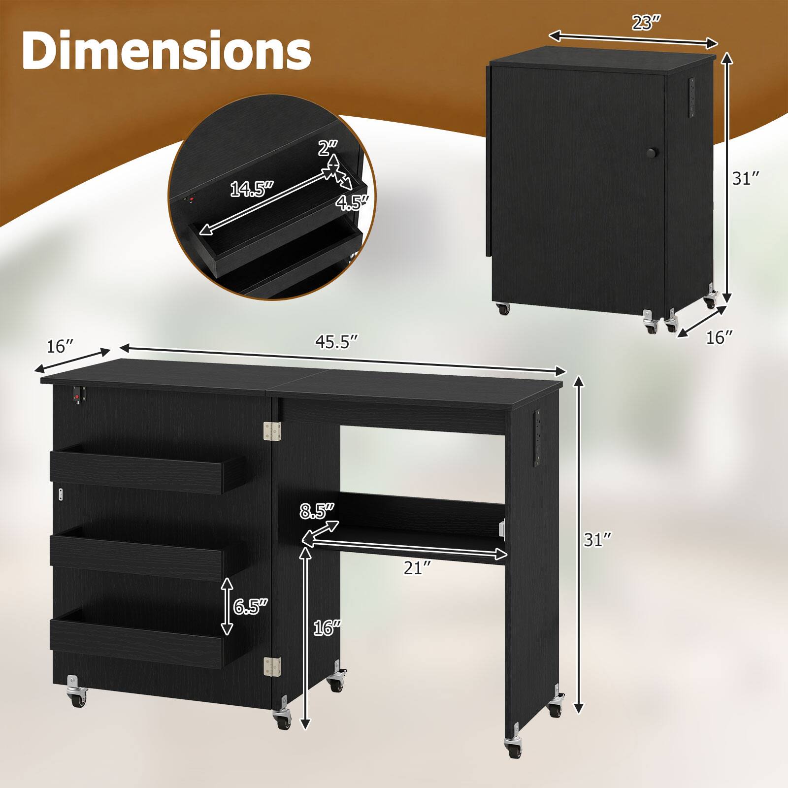 Dimensions
23"
14.5"
2" 4.5"
31"
16"
45.5"
16"
8.5"
21"
31"
6.5"