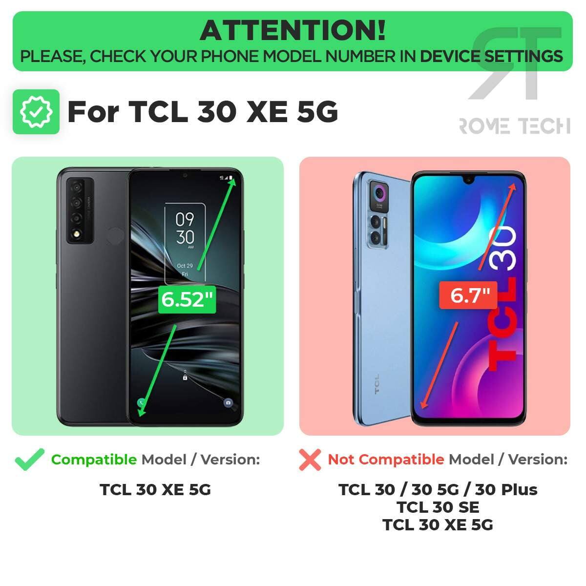 ATTENTION! PLEASE, CHECK YOUR PHONE MODEL NUMBER IN DEVICE SETTINGS

For TCL 30 XE 5G

Compatible Model / Version:
TCL 30 XE 5G

Not Compatible Model / Version:
TCL 30 / 30 5G / 30 Plus
TCL 30 SE
TCL 30 XE 5G