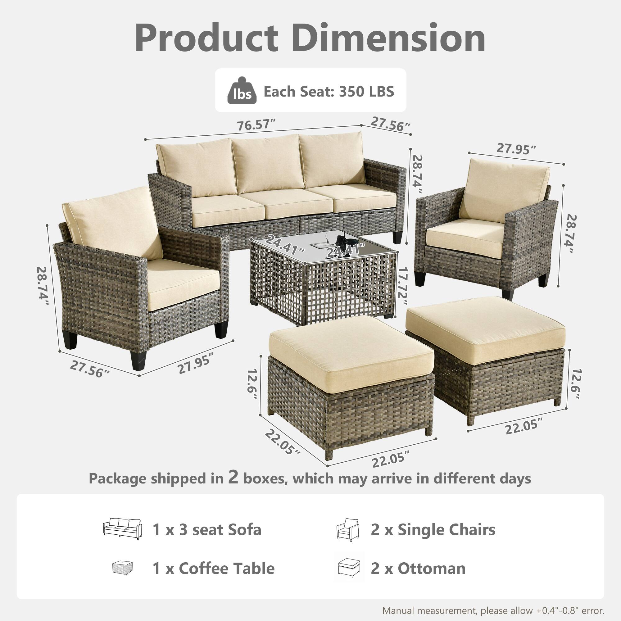 Product Dimension  
Each Seat: 350 LBS  
- Sofa: 76.57" x 28.74" x 27.56"  
- Single Chair: 28.74" x 27.95" x 27.56"  
- Coffee Table: 24.41" x 24.41" x 17.72"  
- Ottoman: 22.05" x 22.05" x 12.6"  

Package shipped in 2 boxes, which may arrive in different days  
- 1 x 3 seat Sofa  
- 2 x Single Chairs  
- 1 x Coffee Table  
- 2 x Ottoman  

Manual measurement, please allow +0.4"-0.8" error.