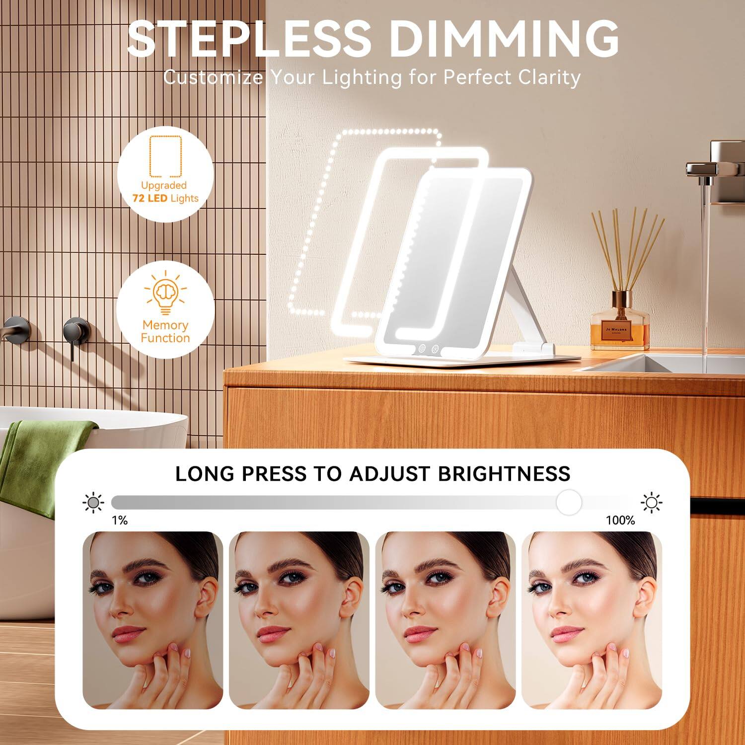 **Stepless Dimming**  
Customize Your Lighting for Perfect Clarity

- Upgraded 72 LED Lights
- Memory Function

**Long Press to Adjust Brightness**  
1% to 100%