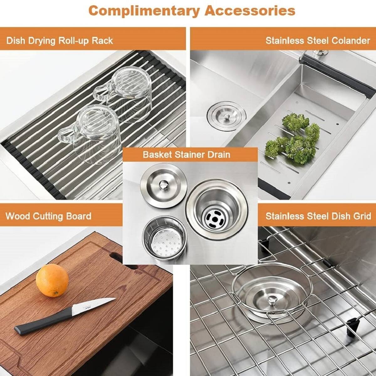 Complimentary Accessories

- Dish Drying Roll-up Rack
- Stainless Steel Colander
- Basket Strainer Drain
- Wood Cutting Board
- Stainless Steel Dish Grid