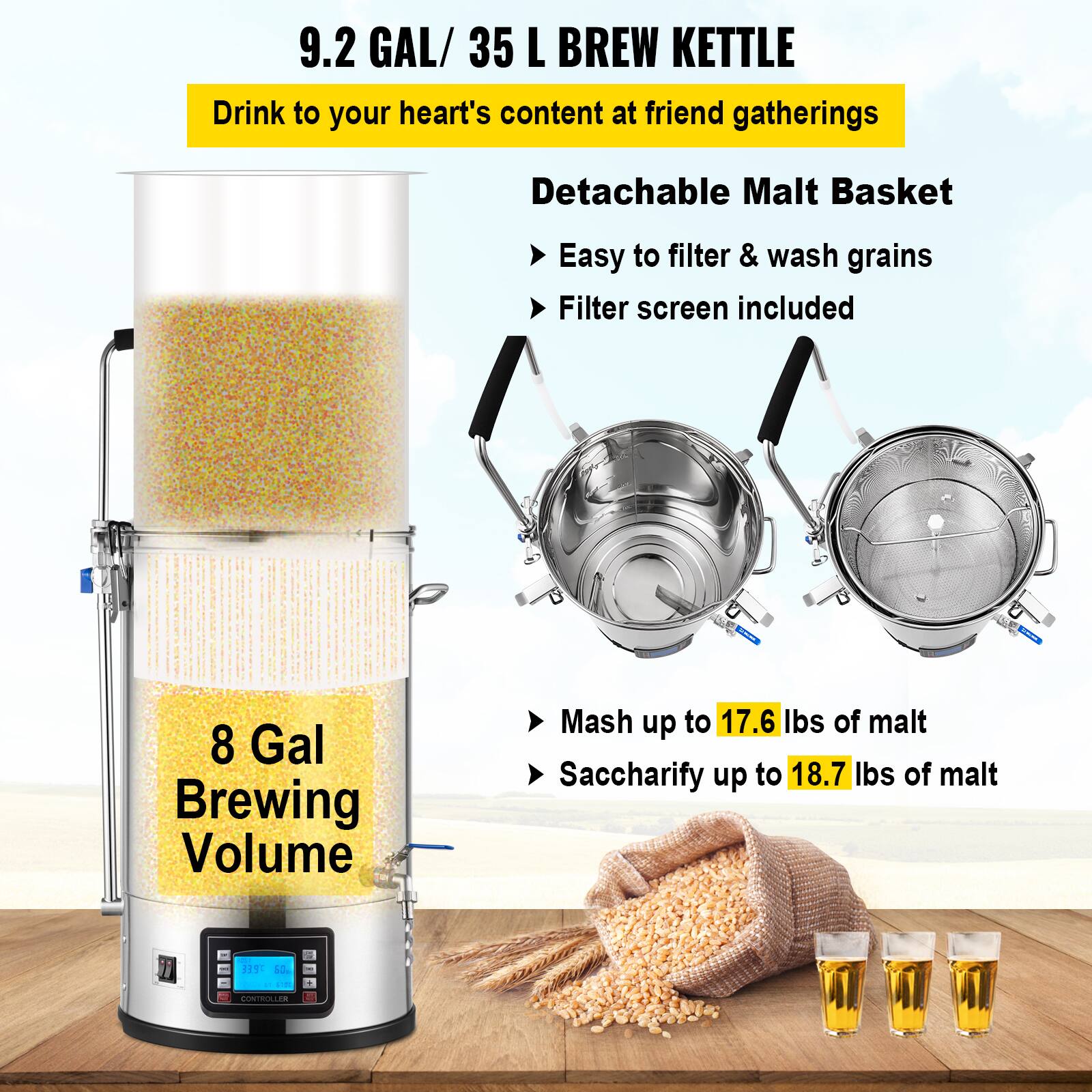 9.2 GAL / 35 L BREW KETTLE  
Drink to your heart's content at friend gatherings  

- Detachable Malt Basket  
  - Easy to filter & wash grains  
  - Filter screen included  

- 8 Gal Brewing Volume  

- Mash up to 17.6 lbs of malt  
- Saccharify up to 18.7 lbs of malt