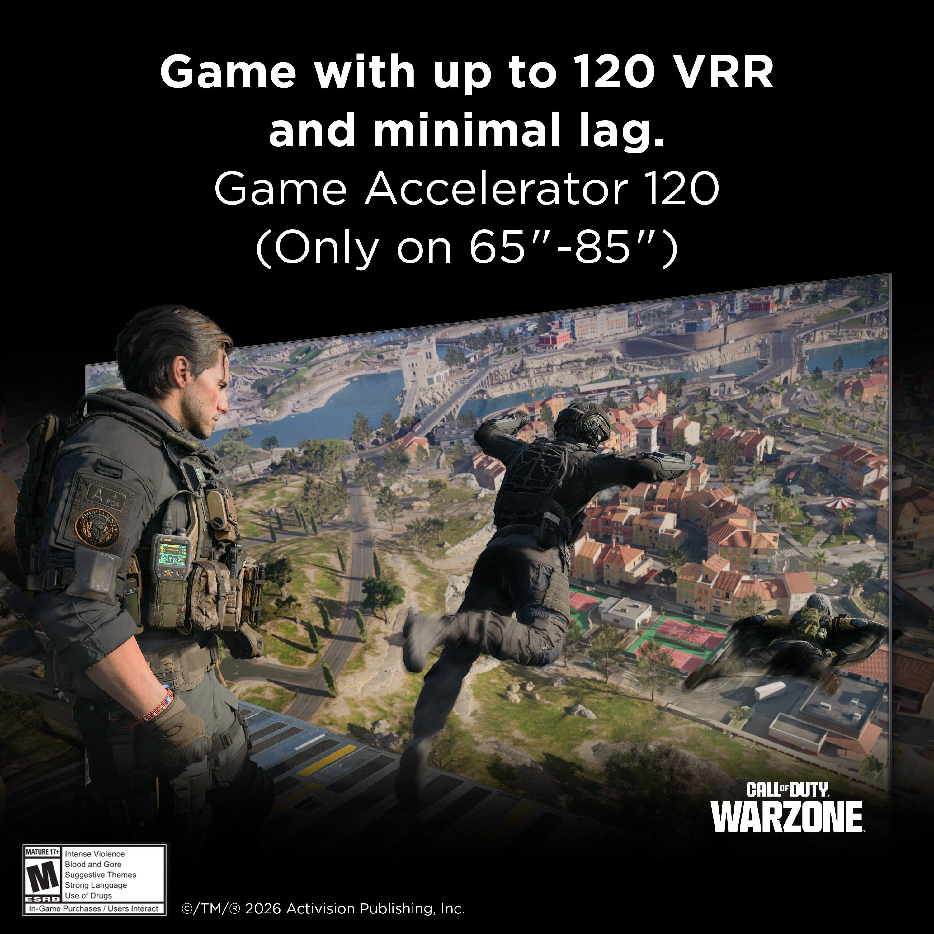 Game with up to 120 VRR and minimal lag.  
Game Accelerator 120 (Only on 65"-85")  

A POS 7 ATO  
T intense Violence  
Kond and Gore  
M Suggestive Themes  
Strong Language  

Lise o Oruga -- .E .. inudiame  
Purnases Lisers interact /TM/ 2026 Activision Publishing, Inc.  

CALL OF DUTY WARZONE