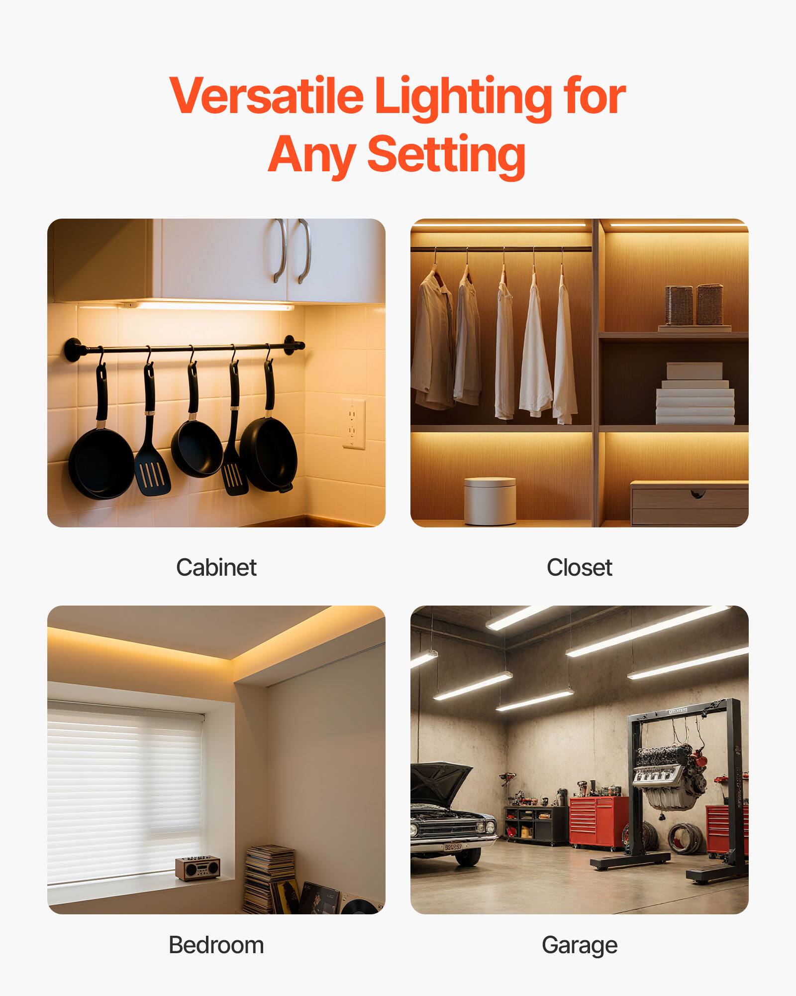 Versatile Lighting for Any Setting

Cabinet

Closet

Bedroom

Garage