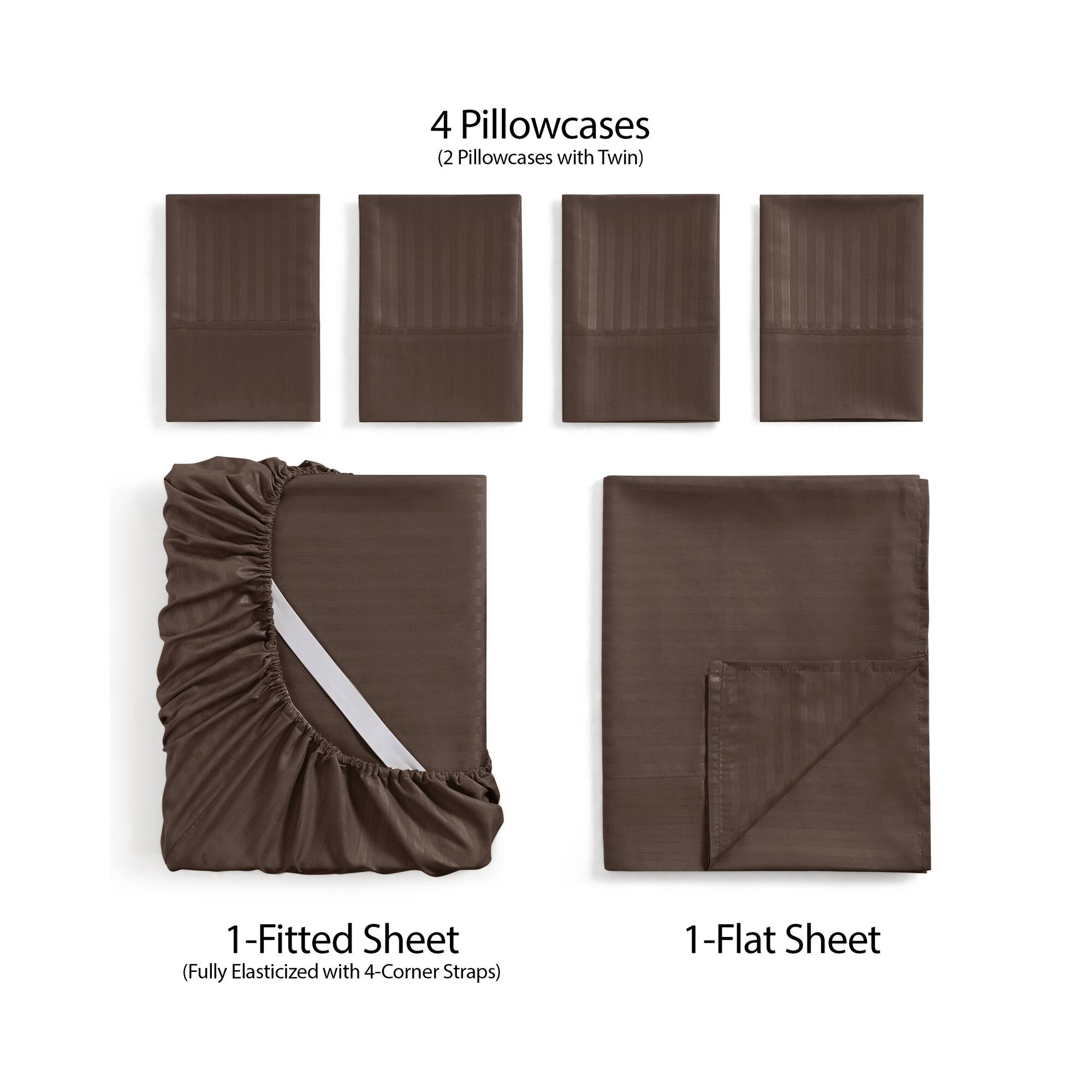 4 Pillowcases  
(2 Pillowcases with Twin)

1-Fitted Sheet  
(Fully Elasticized with 4-Corner Straps)

1-Flat Sheet