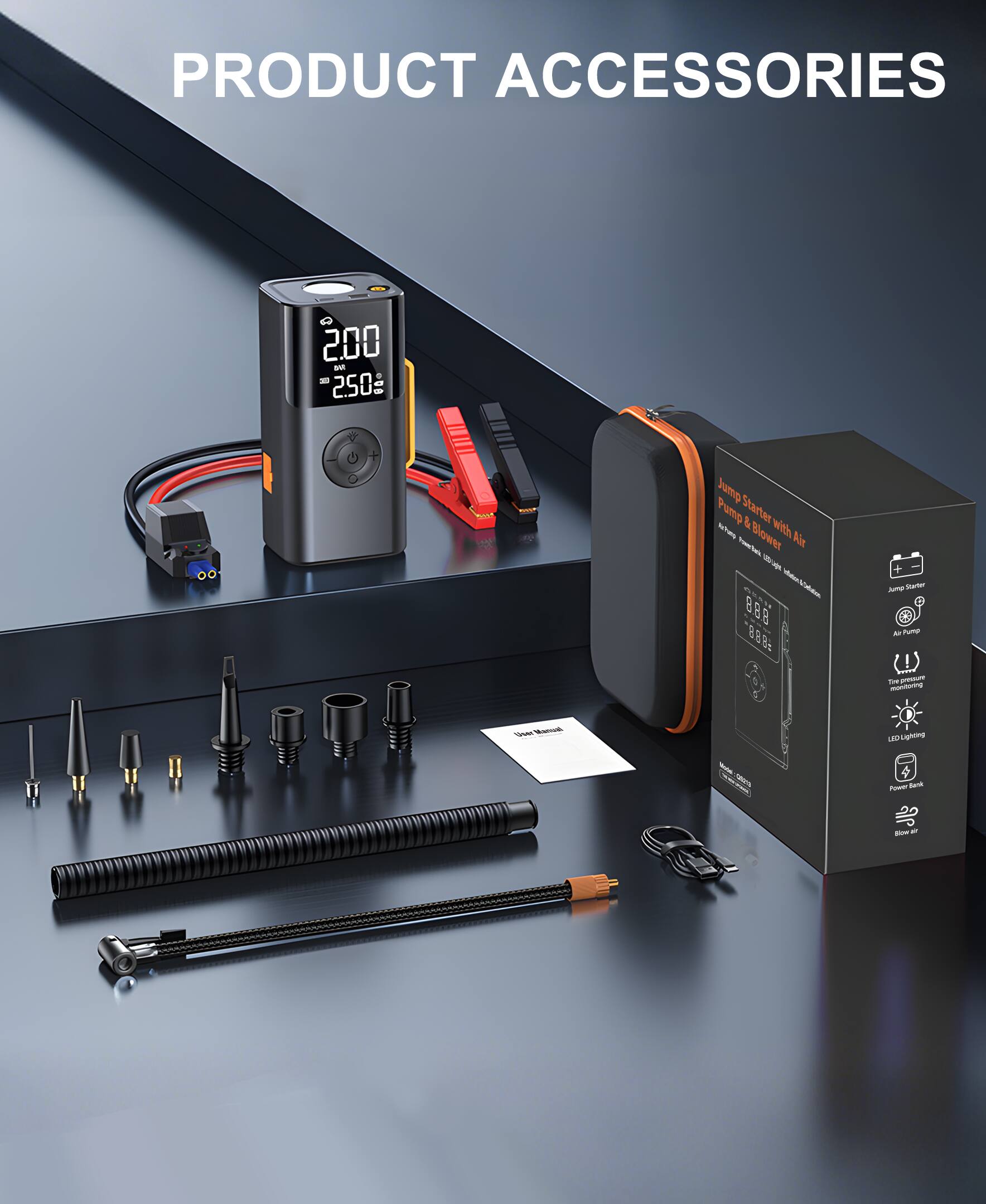 PRODUCT ACCESSORIES

Jump Starter & Pump with Air Blower

- 200A
- 250g

- Jump Starter
- Air Pump
- Time Display
- LED Lighting
- Power Bank
- Blow Air

- User Manual