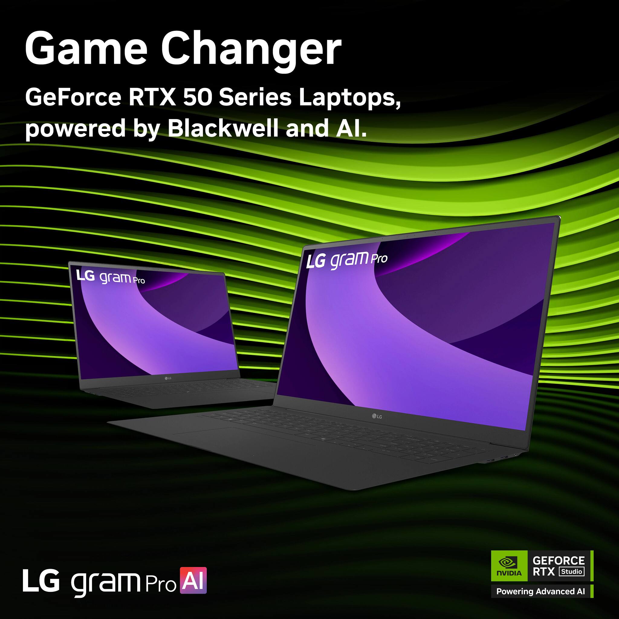 Game Changer GeForce RTX 50 Series Laptops, powered by Blackwell and AI. LG gram Pro LG gram Pro LG gram Pro AI GEFORCE NVIDIA RTX Studio Powering Advanced AI