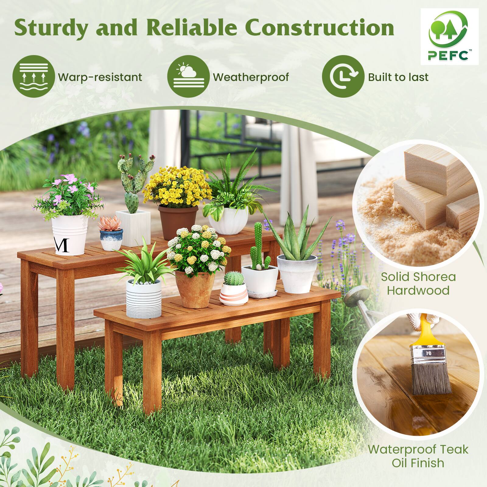 Sturdy and Reliable Construction

- Warp-resistant
- Weatherproof
- Built to last

PEFC

Solid Shorea Hardwood

Waterproof Teak Oil Finish