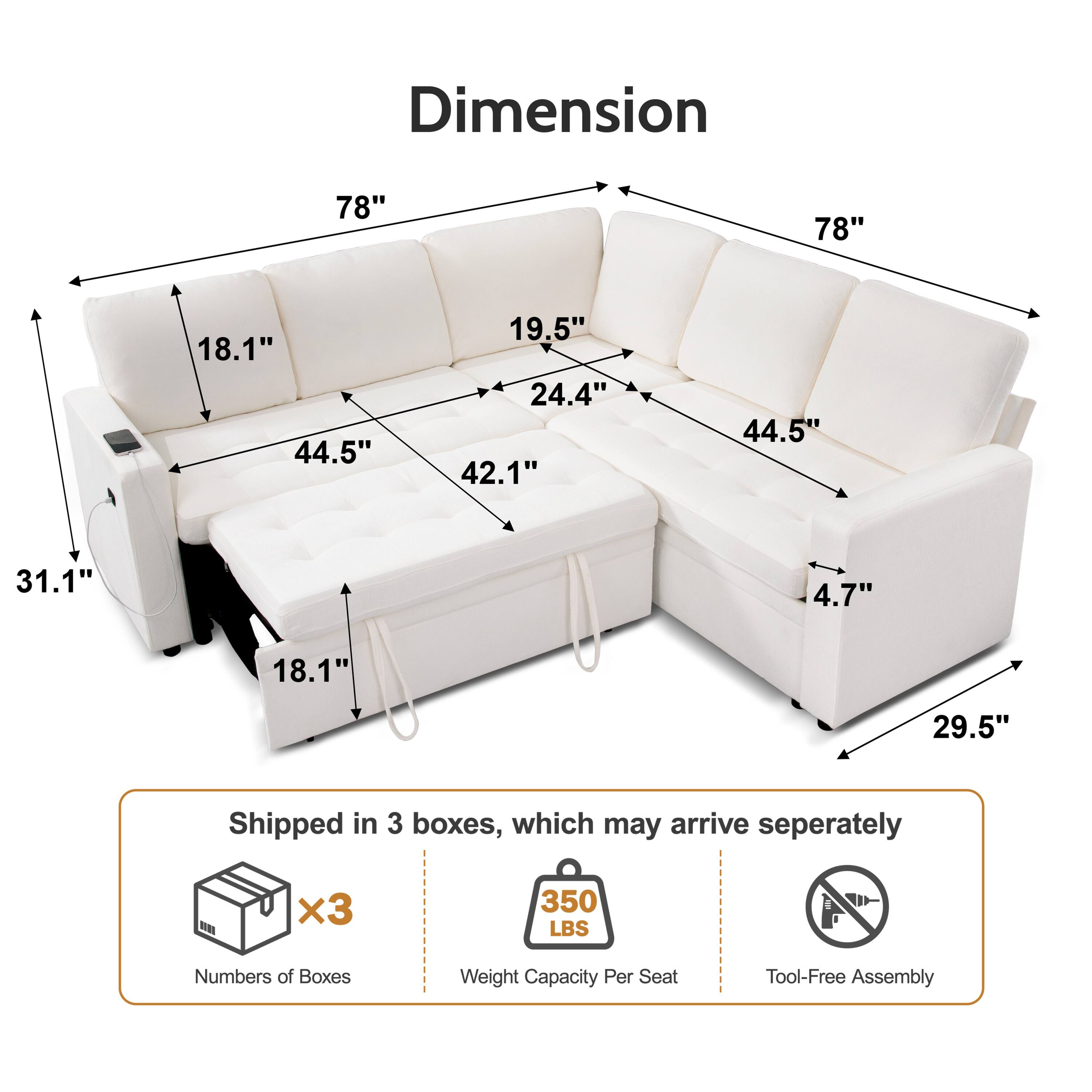 Dimension  
78" x 78" x 44.5" x 44.5" x 19.5" x 24.4" x 42.1" x 31.1" x 18.1" x 4.7" x 29.5"  

Shipped in 3 boxes, which may arrive separately  
Numbers of Boxes: 3  
Weight Capacity Per Seat: 350 LBS  
Tool-Free Assembly