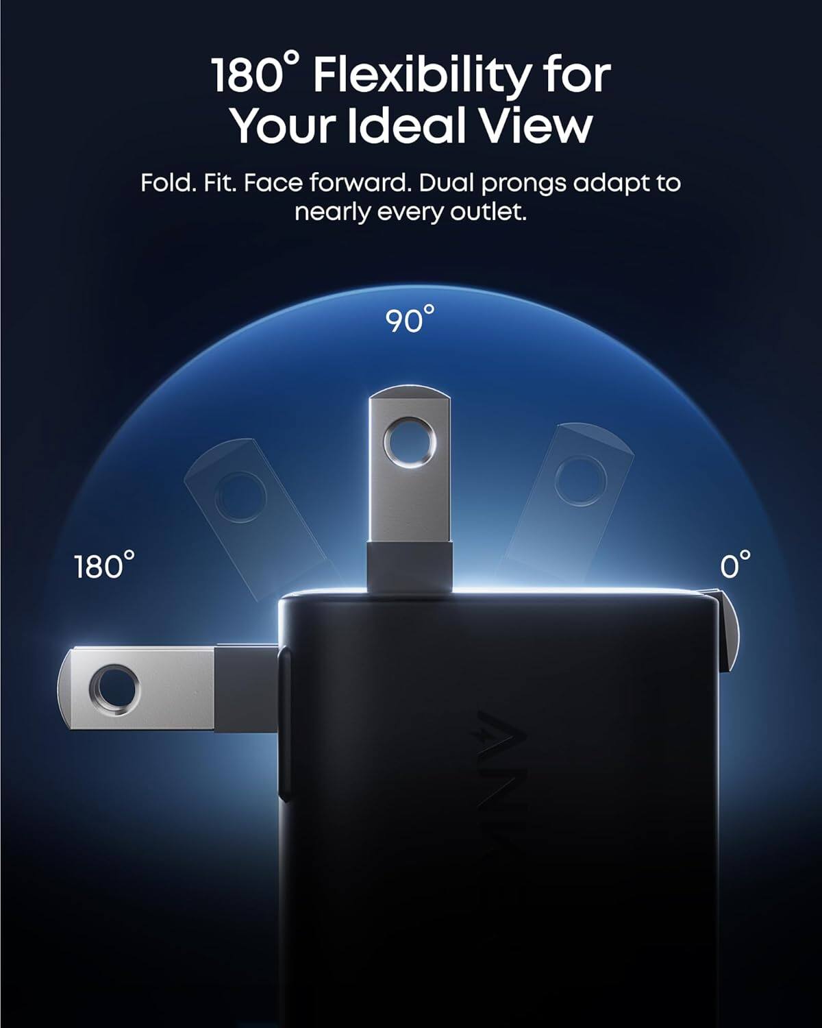 180° Flexibility for Your Ideal View  
Fold. Fit. Face forward. Dual prongs adapt to nearly every outlet.  
90°  
180°  
0°