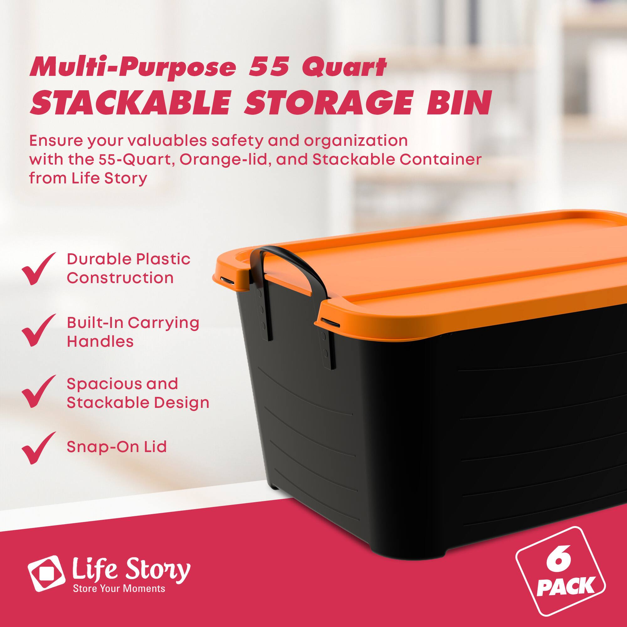 Multi-Purpose 55 Quart STACKABLE STORAGE BIN

Ensure your valuables safety and organization with the 55-Quart, Orange-lid, and Stackable Container from Life Story

- Durable Plastic Construction
- Built-In Carrying Handles
- Spacious and Stackable Design
- Snap-On Lid

Life Story
Store Your Moments

6 PACK