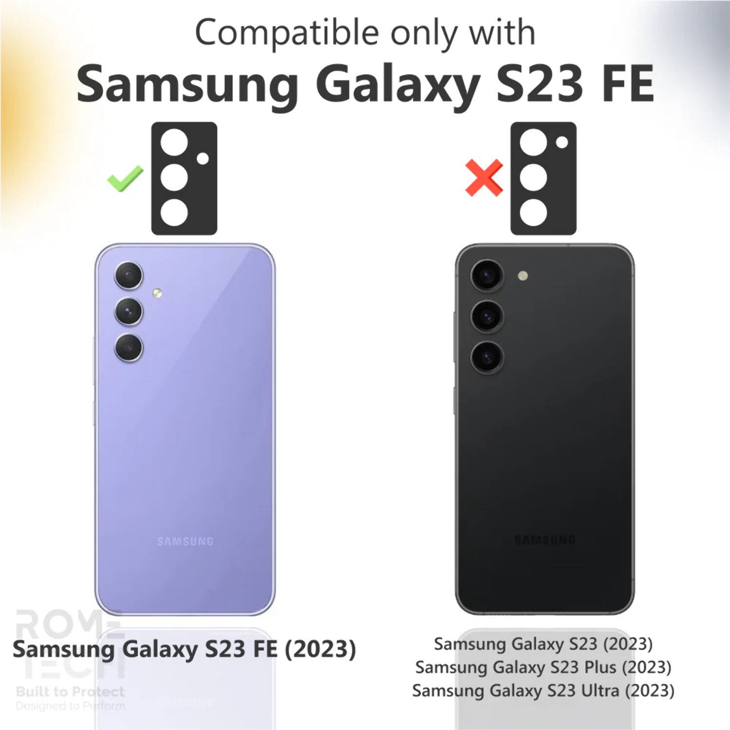 Compatible only with Samsung Galaxy S23 FE

Samsung Galaxy S23 FE (2023)

Built to Protect
Designed to Perform

Samsung Galaxy S23 (2023)
Samsung Galaxy S23 Plus (2023)
Samsung Galaxy S23 Ultra (2023)